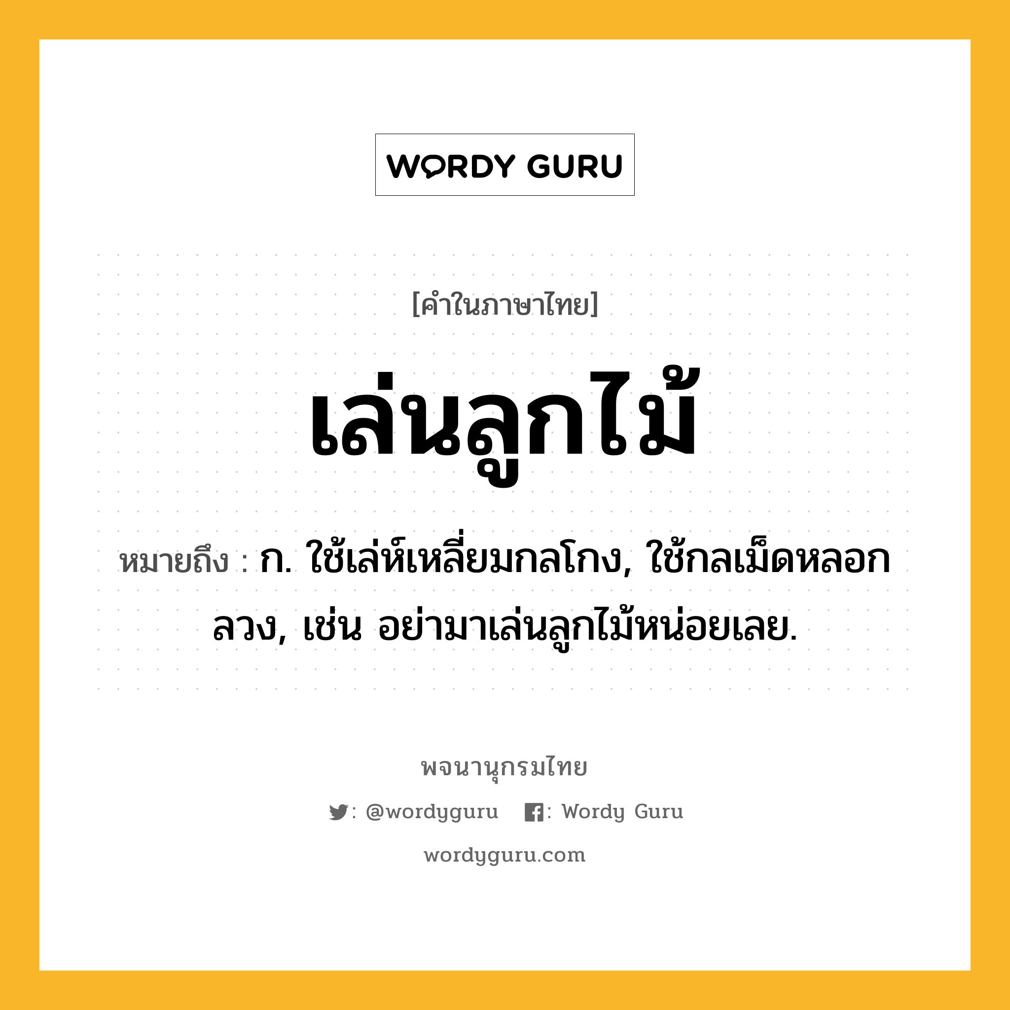 เล่นลูกไม้ หมายถึงอะไร?, คำในภาษาไทย เล่นลูกไม้ หมายถึง ก. ใช้เล่ห์เหลี่ยมกลโกง, ใช้กลเม็ดหลอกลวง, เช่น อย่ามาเล่นลูกไม้หน่อยเลย.