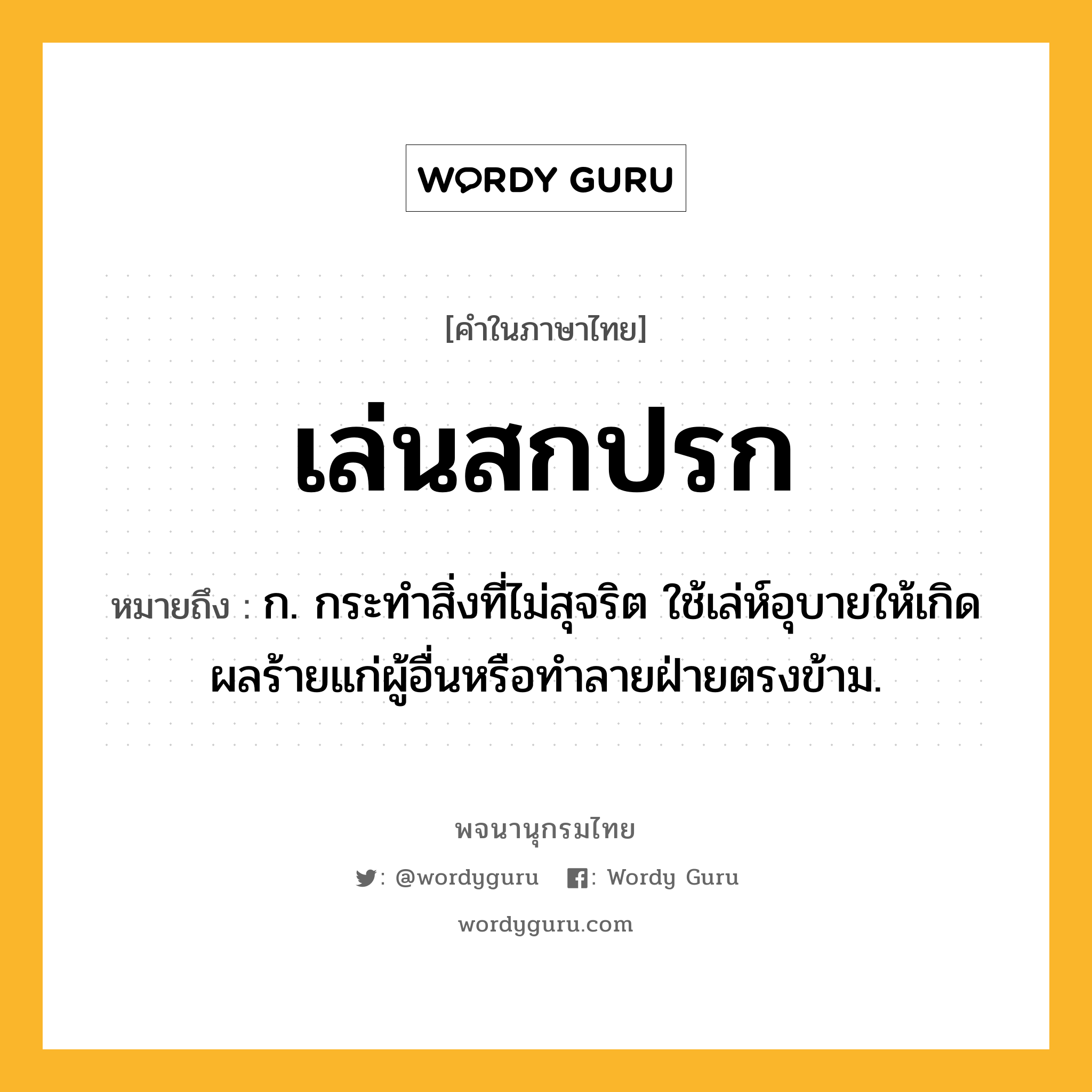 เล่นสกปรก หมายถึงอะไร?, คำในภาษาไทย เล่นสกปรก หมายถึง ก. กระทำสิ่งที่ไม่สุจริต ใช้เล่ห์อุบายให้เกิดผลร้ายแก่ผู้อื่นหรือทำลายฝ่ายตรงข้าม.