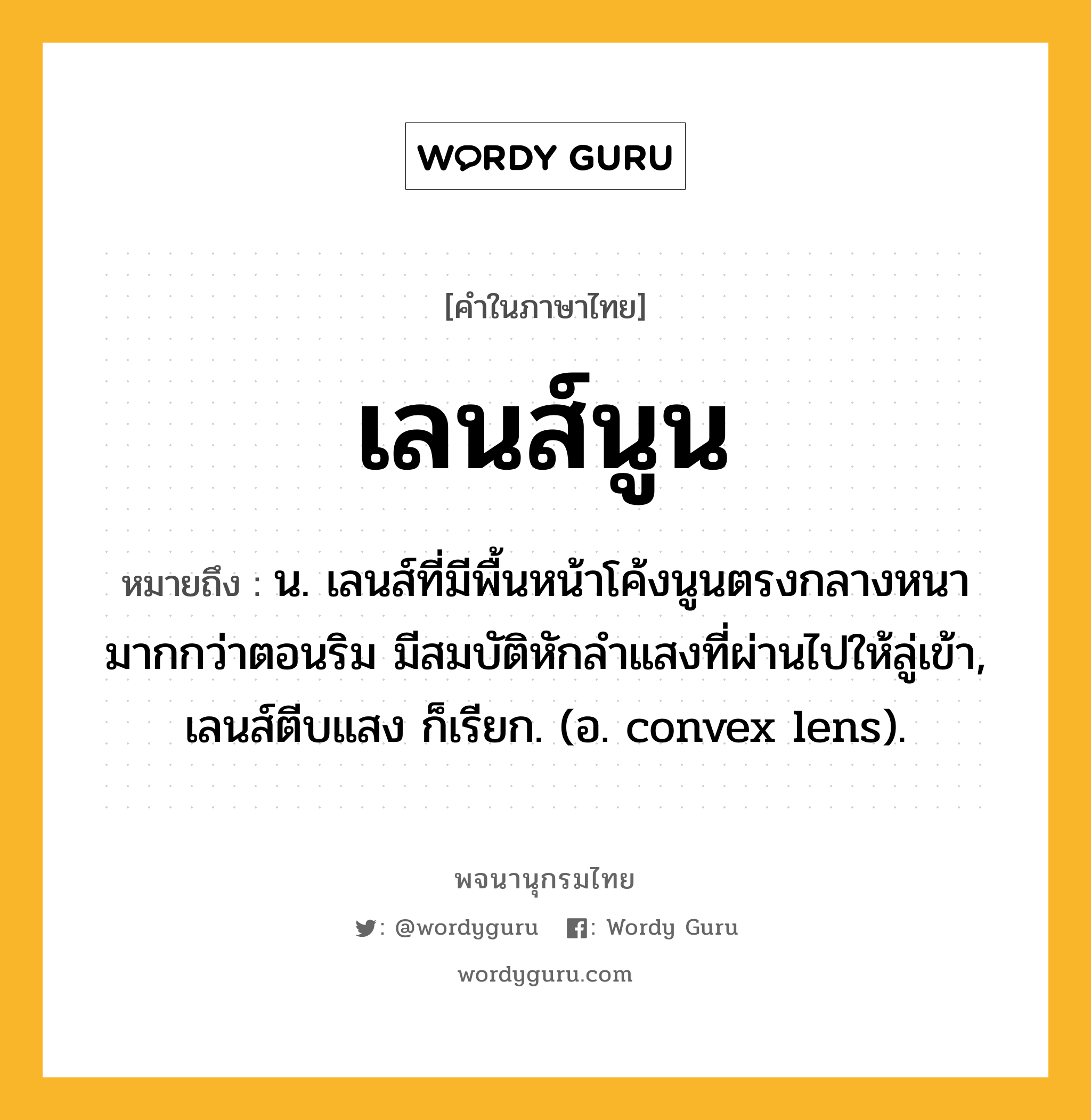 เลนส์นูน ความหมาย หมายถึงอะไร?, คำในภาษาไทย เลนส์นูน หมายถึง น. เลนส์ที่มีพื้นหน้าโค้งนูนตรงกลางหนามากกว่าตอนริม มีสมบัติหักลําแสงที่ผ่านไปให้ลู่เข้า, เลนส์ตีบแสง ก็เรียก. (อ. convex lens).