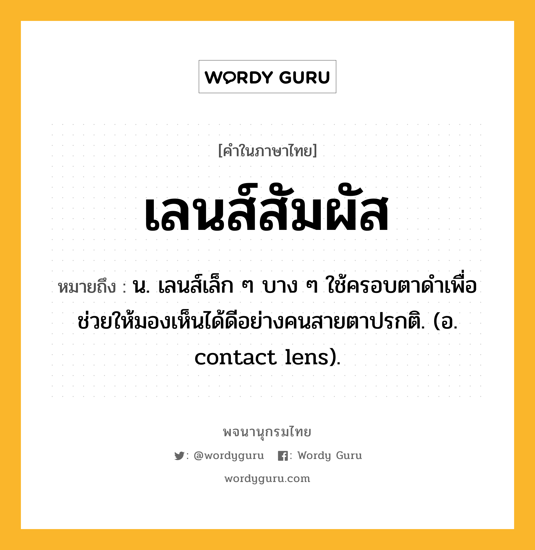 เลนส์สัมผัส หมายถึงอะไร?, คำในภาษาไทย เลนส์สัมผัส หมายถึง น. เลนส์เล็ก ๆ บาง ๆ ใช้ครอบตาดําเพื่อช่วยให้มองเห็นได้ดีอย่างคนสายตาปรกติ. (อ. contact lens).