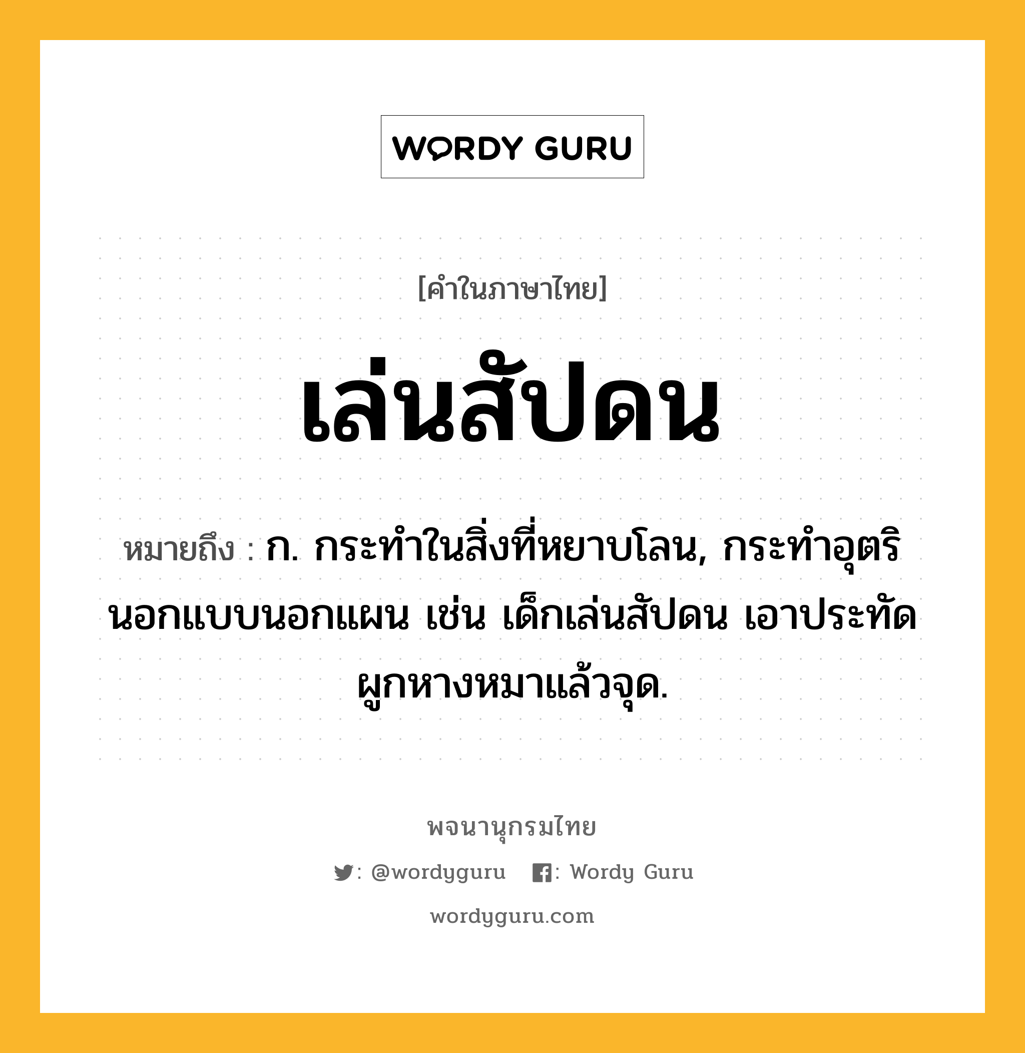 เล่นสัปดน หมายถึงอะไร?, คำในภาษาไทย เล่นสัปดน หมายถึง ก. กระทำในสิ่งที่หยาบโลน, กระทำอุตรินอกแบบนอกแผน เช่น เด็กเล่นสัปดน เอาประทัดผูกหางหมาแล้วจุด.