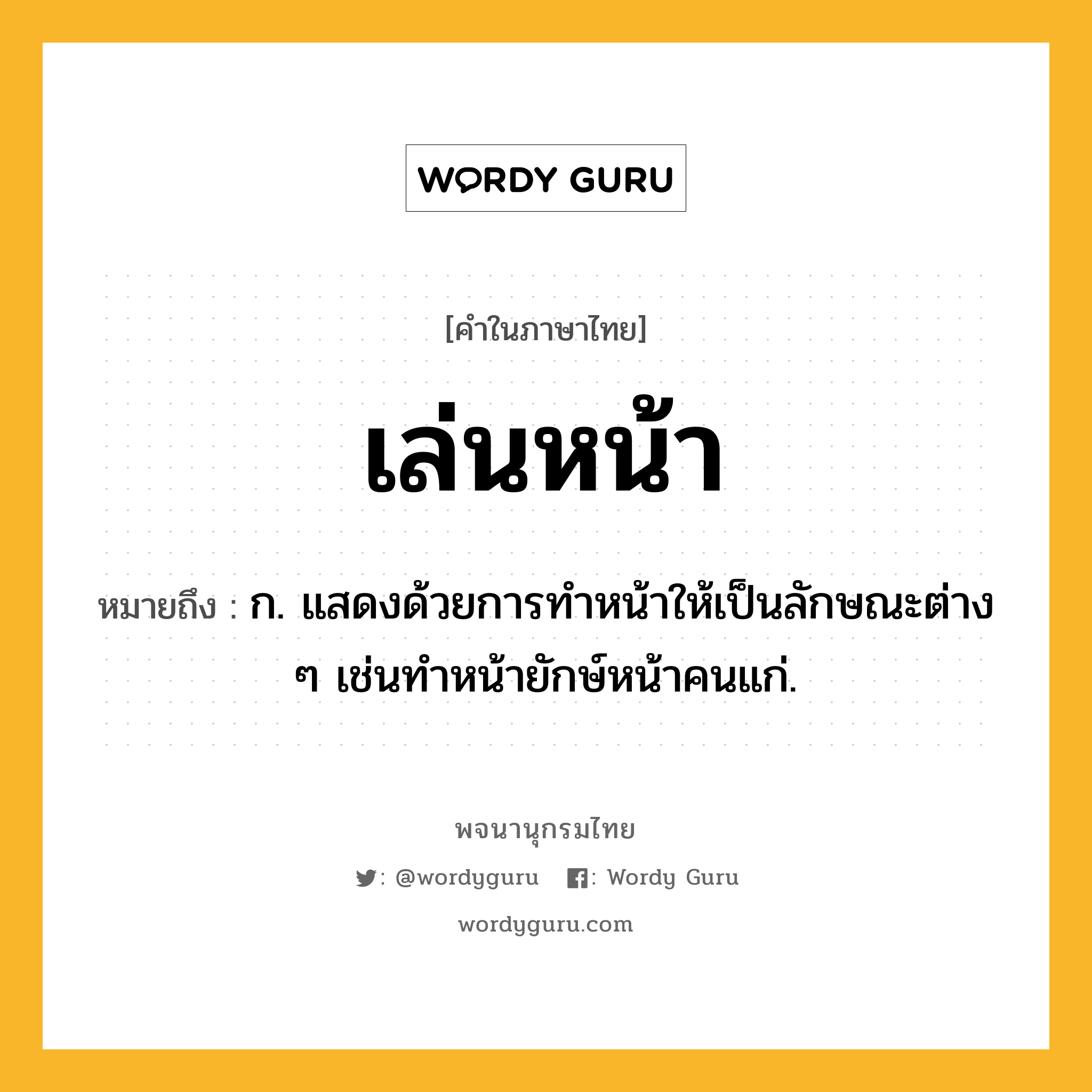 เล่นหน้า ความหมาย หมายถึงอะไร?, คำในภาษาไทย เล่นหน้า หมายถึง ก. แสดงด้วยการทำหน้าให้เป็นลักษณะต่าง ๆ เช่นทำหน้ายักษ์หน้าคนแก่.