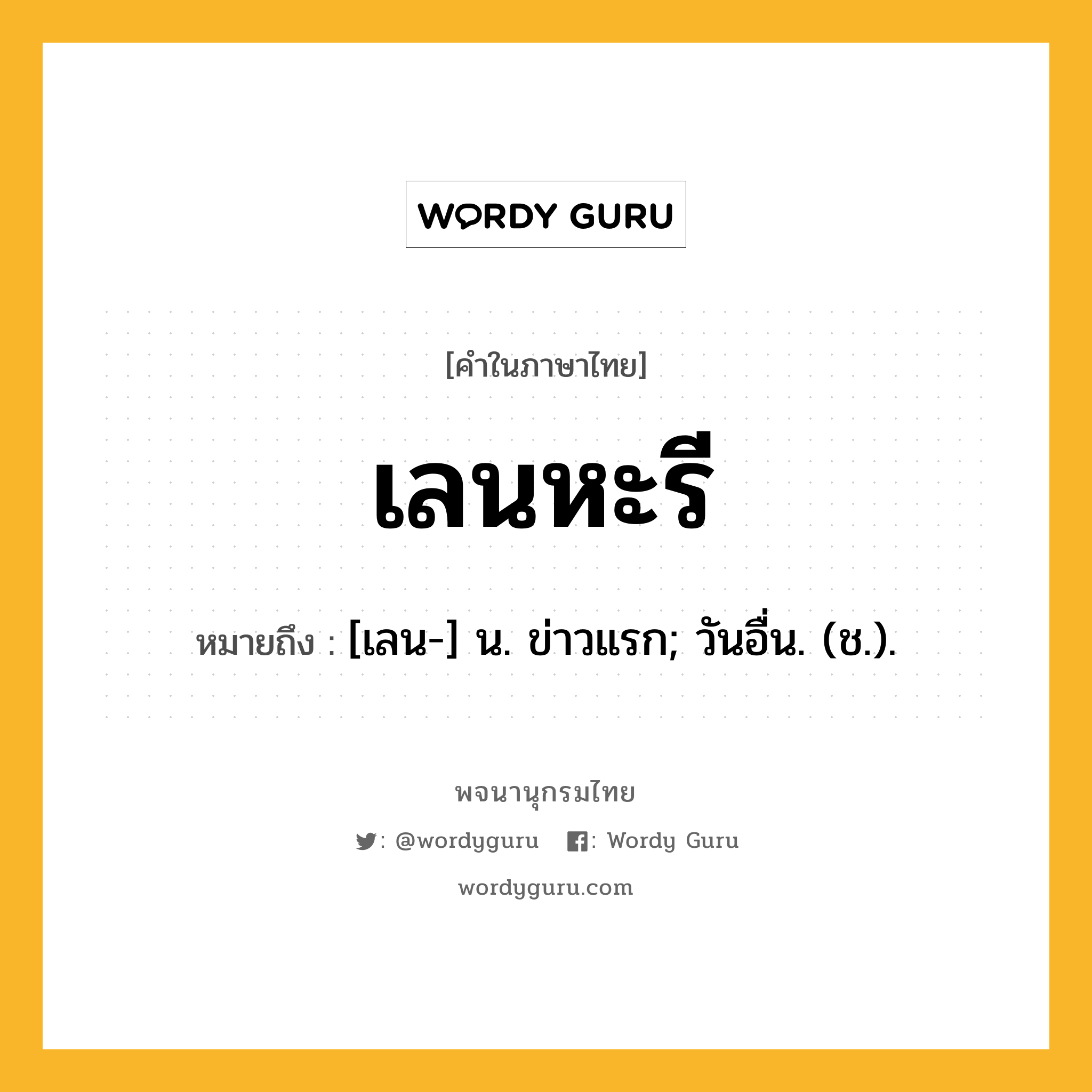 เลนหะรี หมายถึงอะไร?, คำในภาษาไทย เลนหะรี หมายถึง [เลน-] น. ข่าวแรก; วันอื่น. (ช.).