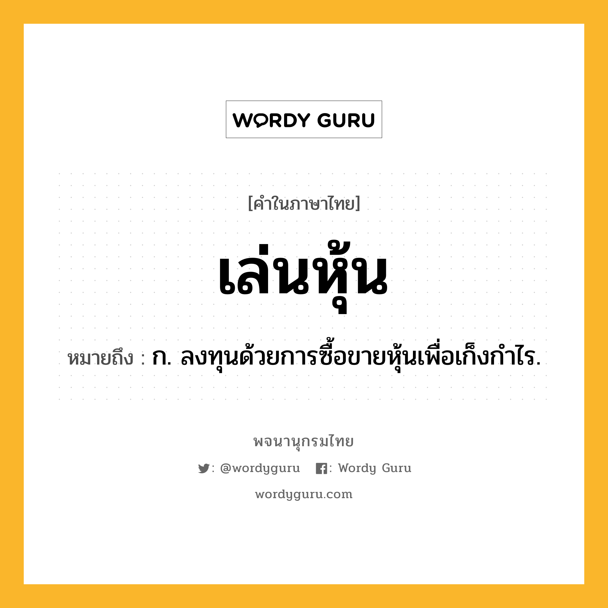 เล่นหุ้น หมายถึงอะไร?, คำในภาษาไทย เล่นหุ้น หมายถึง ก. ลงทุนด้วยการซื้อขายหุ้นเพื่อเก็งกำไร.