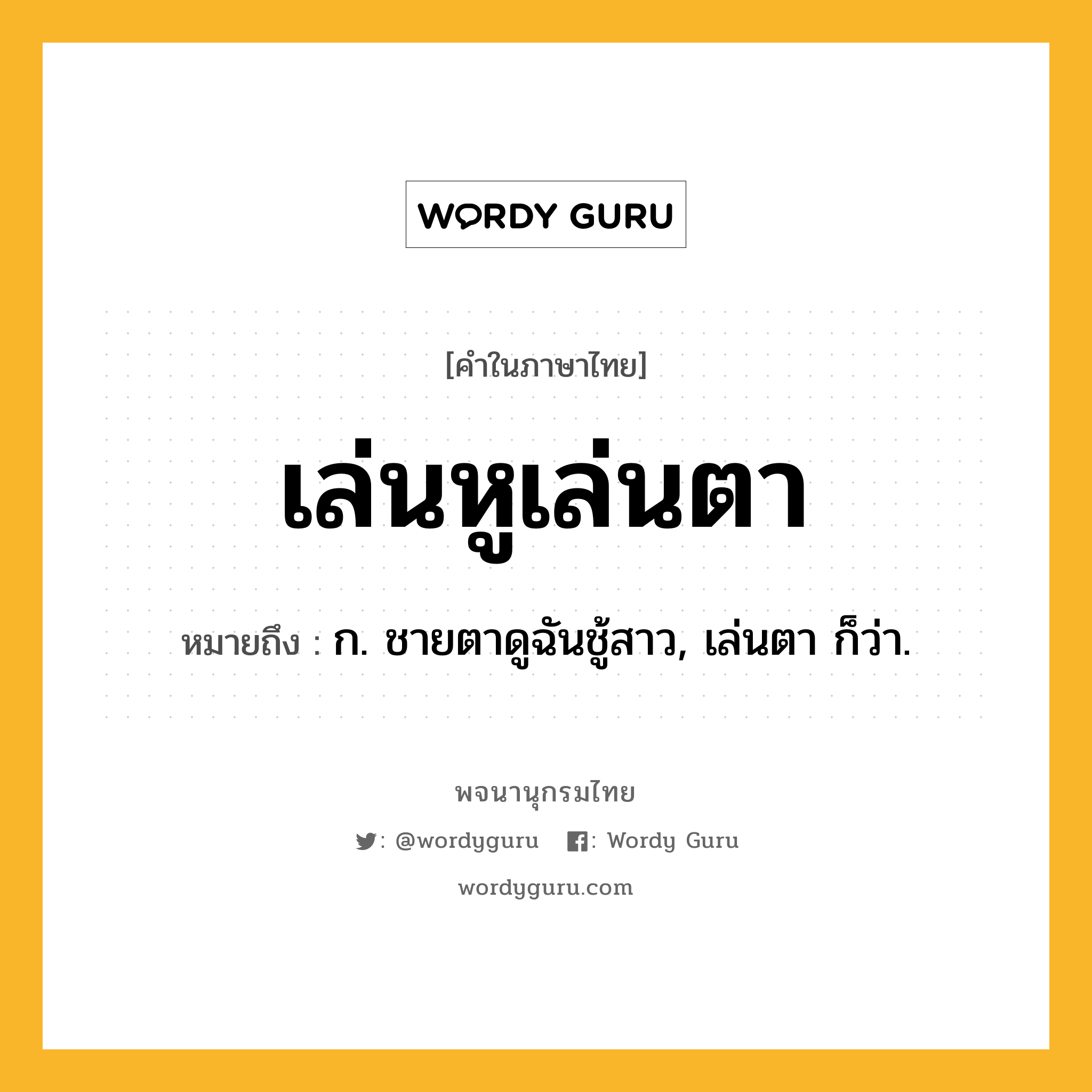 เล่นหูเล่นตา หมายถึงอะไร?, คำในภาษาไทย เล่นหูเล่นตา หมายถึง ก. ชายตาดูฉันชู้สาว, เล่นตา ก็ว่า.