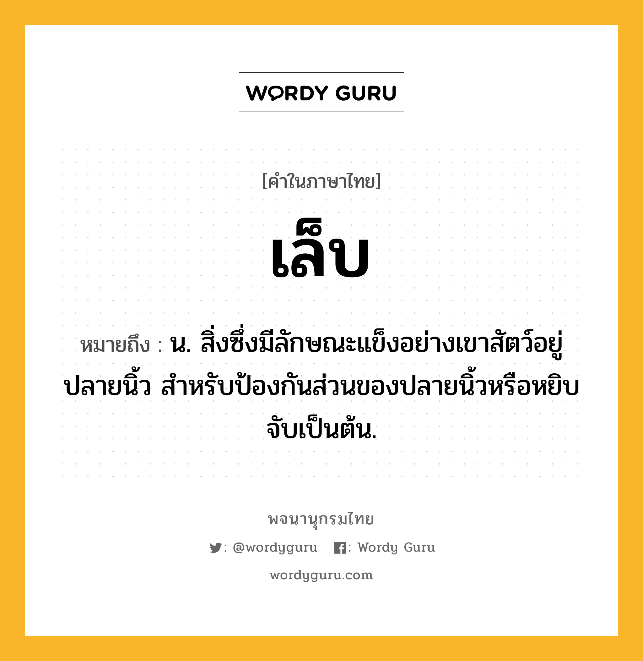 เล็บ หมายถึงอะไร?, คำในภาษาไทย เล็บ หมายถึง น. สิ่งซึ่งมีลักษณะแข็งอย่างเขาสัตว์อยู่ปลายนิ้ว สําหรับป้องกันส่วนของปลายนิ้วหรือหยิบจับเป็นต้น.