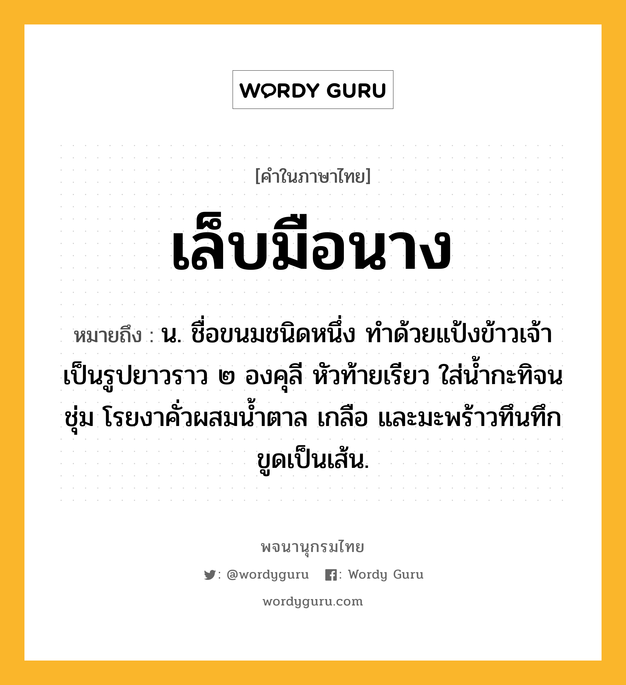 เล็บมือนาง หมายถึงอะไร?, คำในภาษาไทย เล็บมือนาง หมายถึง น. ชื่อขนมชนิดหนึ่ง ทําด้วยแป้งข้าวเจ้าเป็นรูปยาวราว ๒ องคุลี หัวท้ายเรียว ใส่น้ำกะทิจนชุ่ม โรยงาคั่วผสมน้ำตาล เกลือ และมะพร้าวทึนทึกขูดเป็นเส้น.