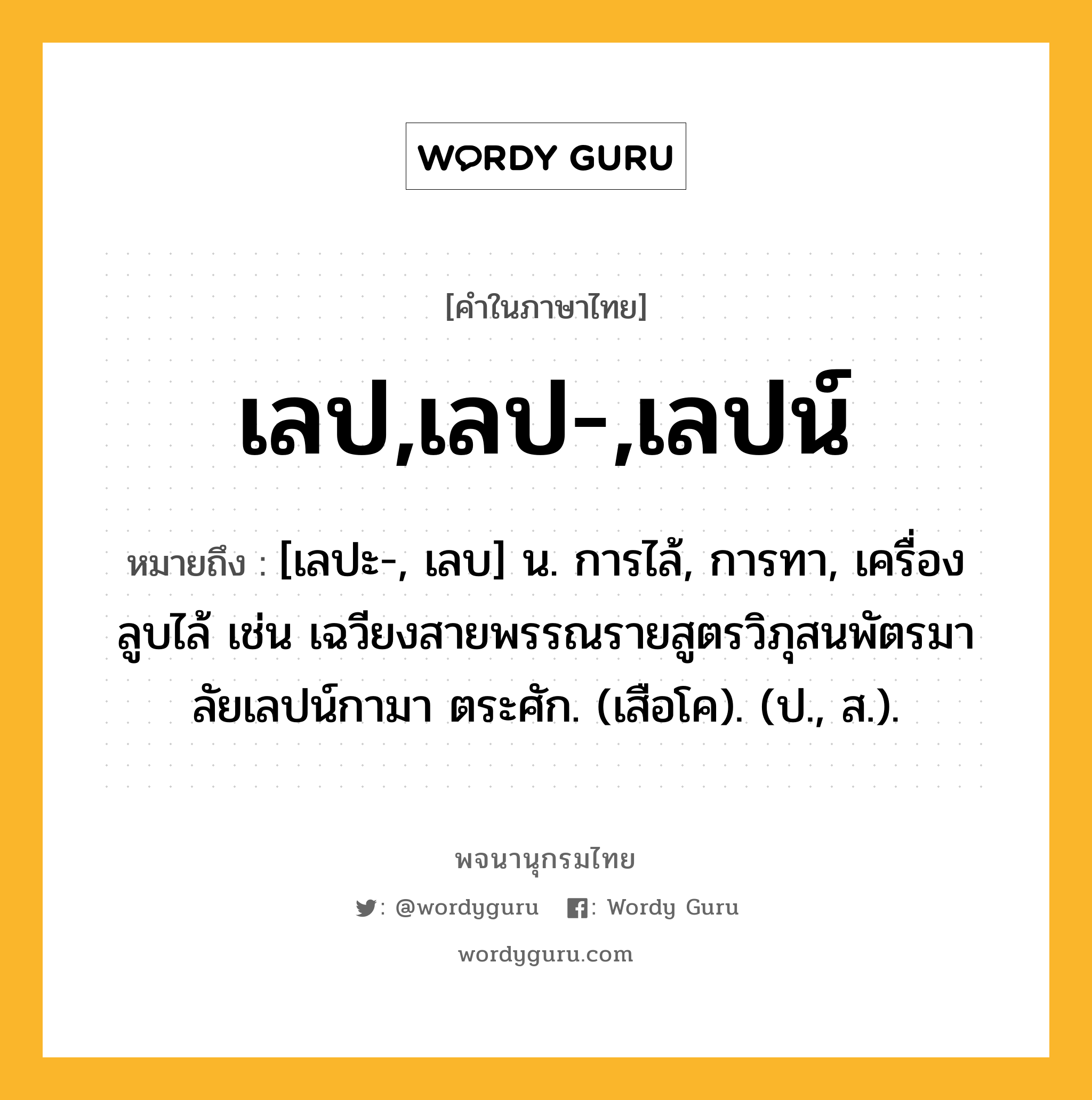 เลป,เลป-,เลปน์ ความหมาย หมายถึงอะไร?, คำในภาษาไทย เลป,เลป-,เลปน์ หมายถึง [เลปะ-, เลบ] น. การไล้, การทา, เครื่องลูบไล้ เช่น เฉวียงสายพรรณรายสูตรวิภุสนพัตรมาลัยเลปน์กามา ตระศัก. (เสือโค). (ป., ส.).