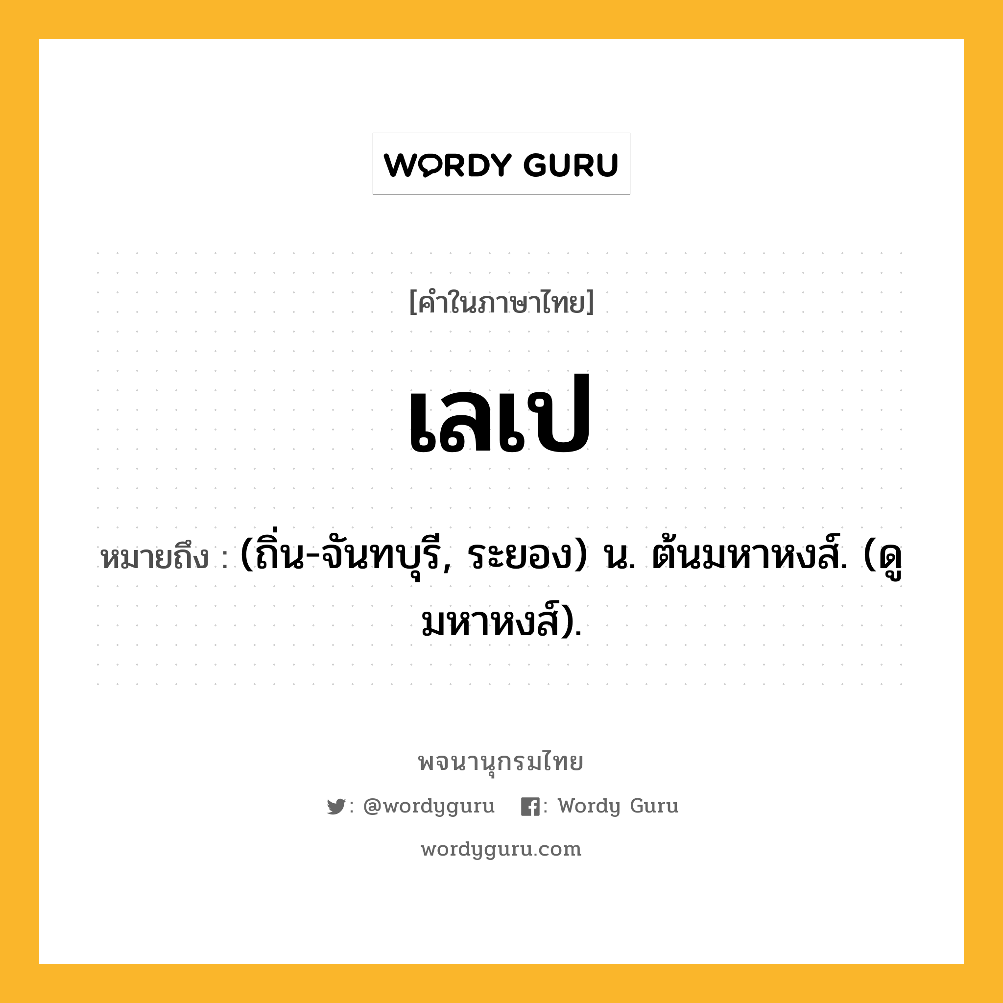 เลเป ความหมาย หมายถึงอะไร?, คำในภาษาไทย เลเป หมายถึง (ถิ่น-จันทบุรี, ระยอง) น. ต้นมหาหงส์. (ดู มหาหงส์).