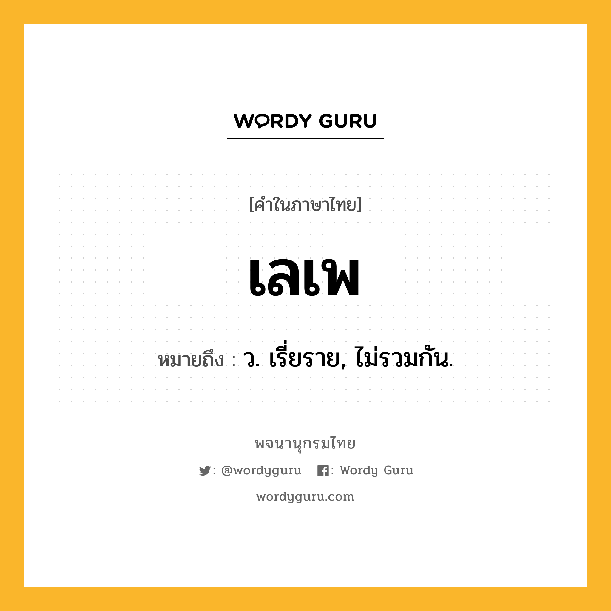 เลเพ ความหมาย หมายถึงอะไร?, คำในภาษาไทย เลเพ หมายถึง ว. เรี่ยราย, ไม่รวมกัน.