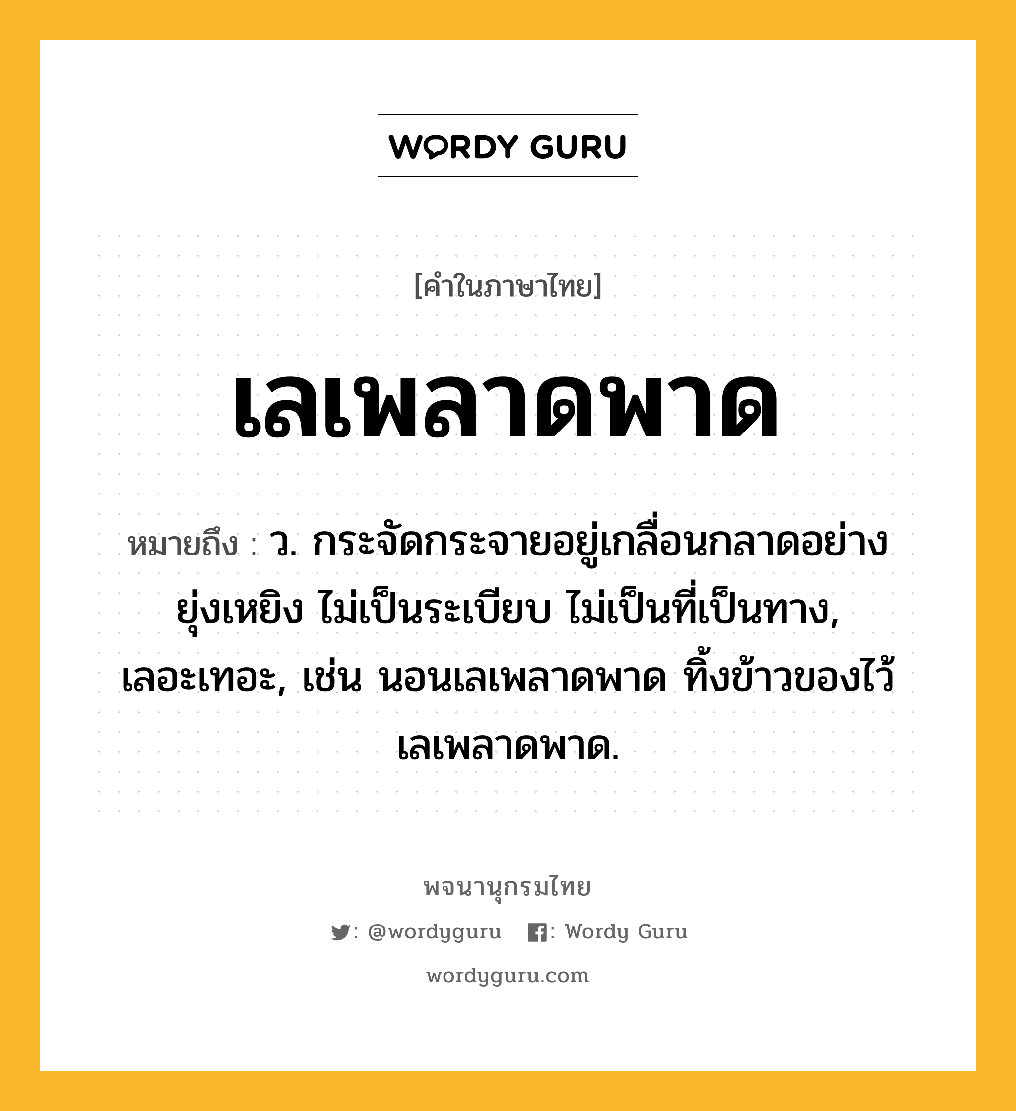 เลเพลาดพาด หมายถึงอะไร?, คำในภาษาไทย เลเพลาดพาด หมายถึง ว. กระจัดกระจายอยู่เกลื่อนกลาดอย่างยุ่งเหยิง ไม่เป็นระเบียบ ไม่เป็นที่เป็นทาง, เลอะเทอะ, เช่น นอนเลเพลาดพาด ทิ้งข้าวของไว้เลเพลาดพาด.