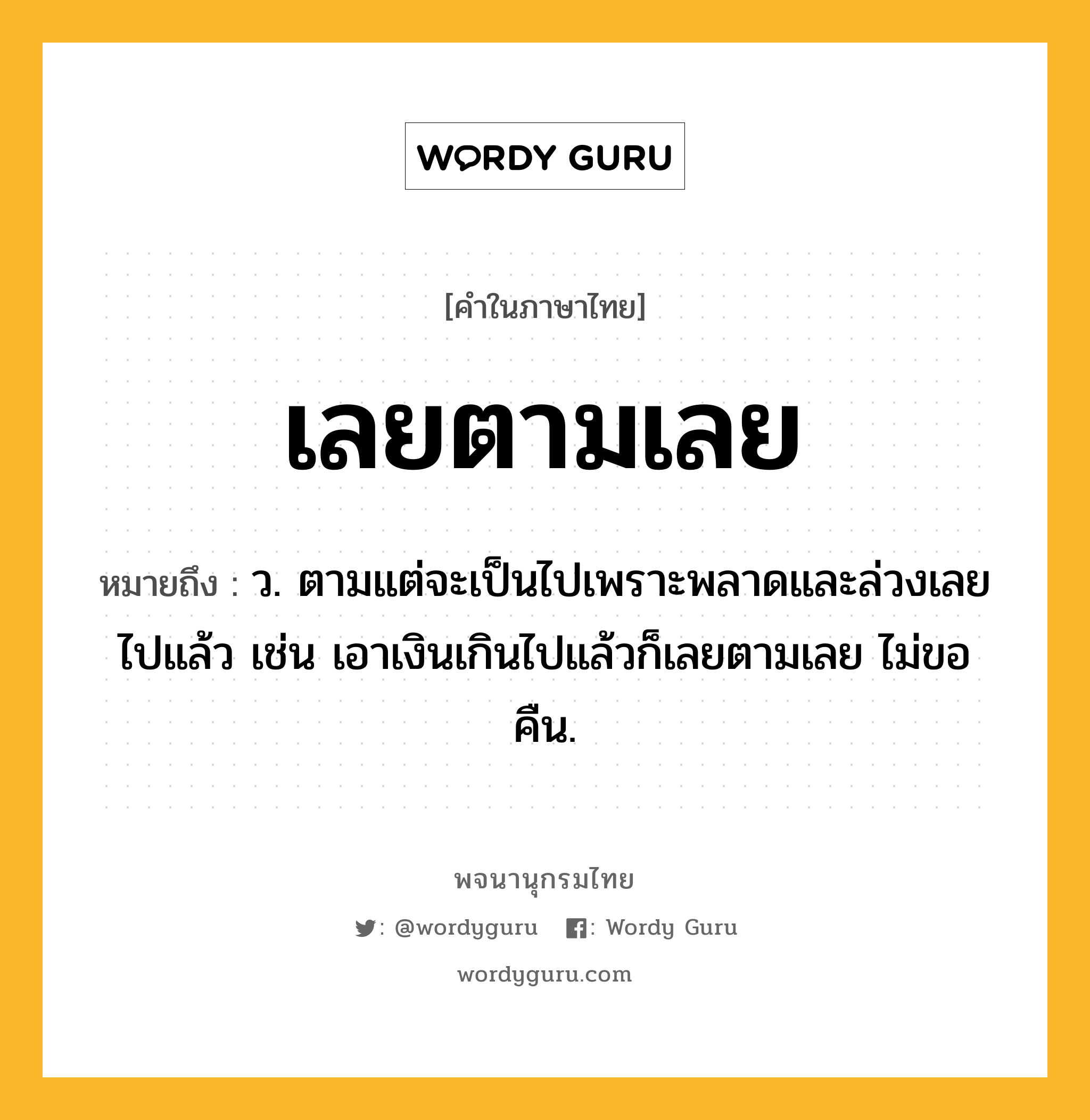 เลยตามเลย หมายถึงอะไร?, คำในภาษาไทย เลยตามเลย หมายถึง ว. ตามแต่จะเป็นไปเพราะพลาดและล่วงเลยไปแล้ว เช่น เอาเงินเกินไปแล้วก็เลยตามเลย ไม่ขอคืน.