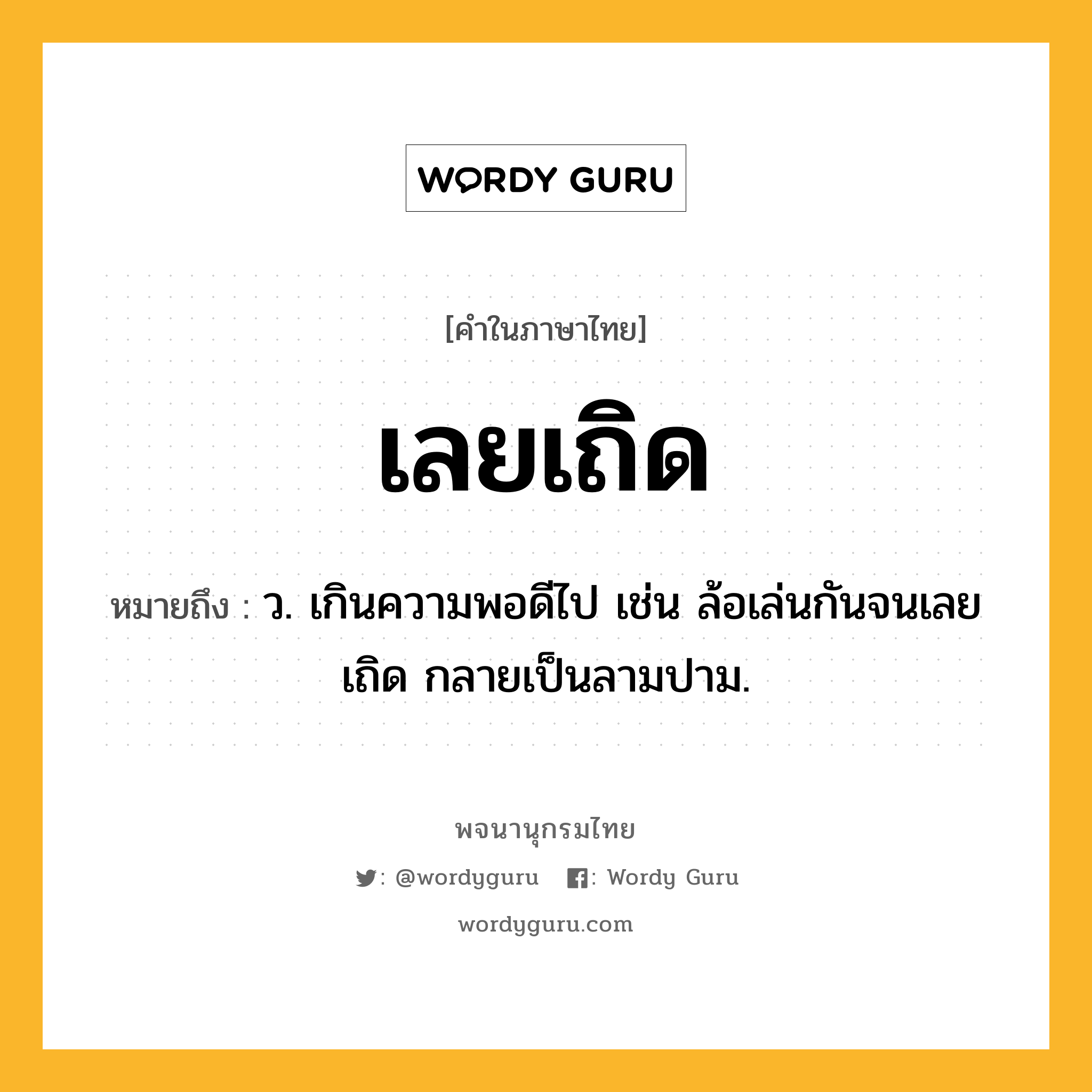 เลยเถิด หมายถึงอะไร?, คำในภาษาไทย เลยเถิด หมายถึง ว. เกินความพอดีไป เช่น ล้อเล่นกันจนเลยเถิด กลายเป็นลามปาม.