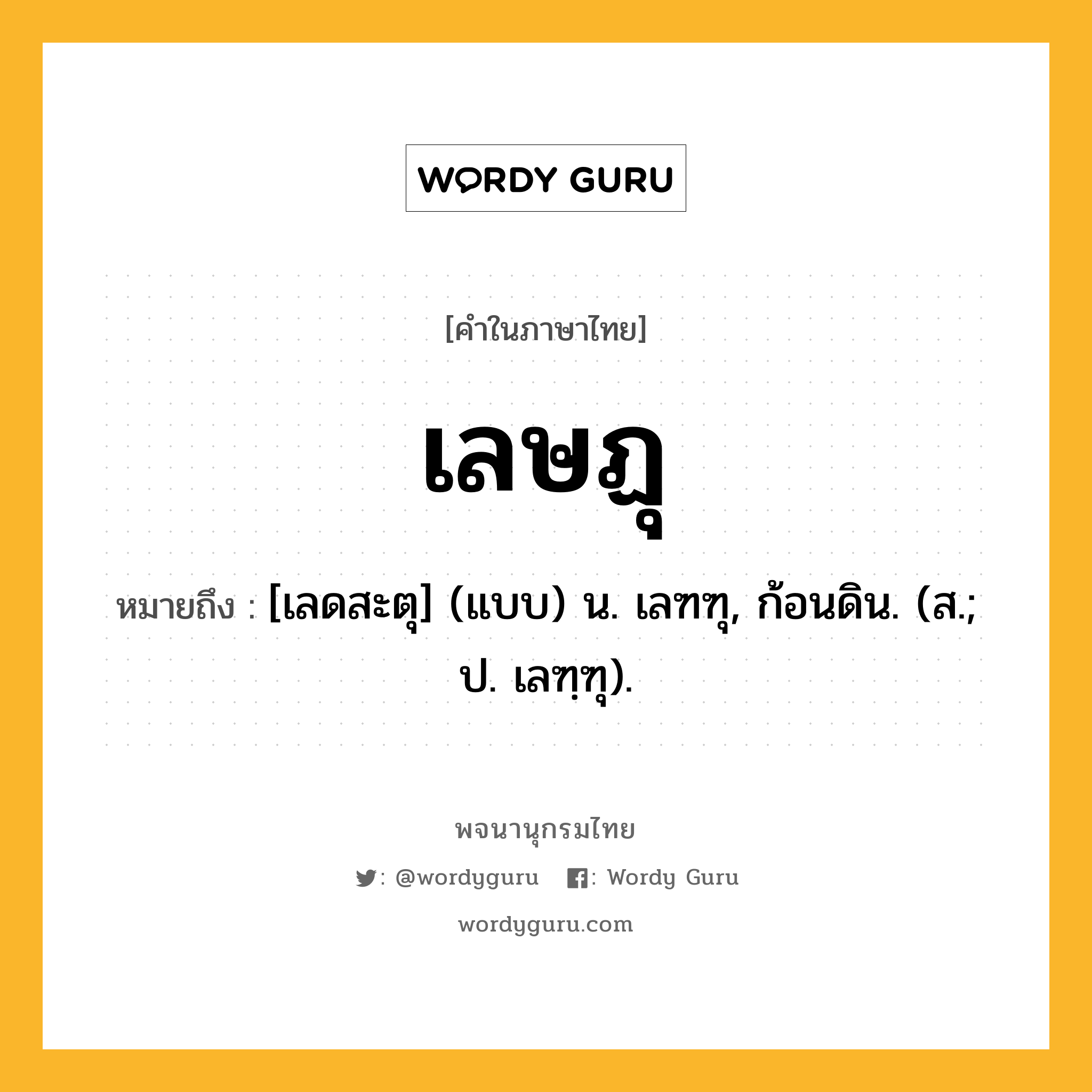 เลษฏุ ความหมาย หมายถึงอะไร?, คำในภาษาไทย เลษฏุ หมายถึง [เลดสะตุ] (แบบ) น. เลฑฑุ, ก้อนดิน. (ส.; ป. เลฑฺฑุ).