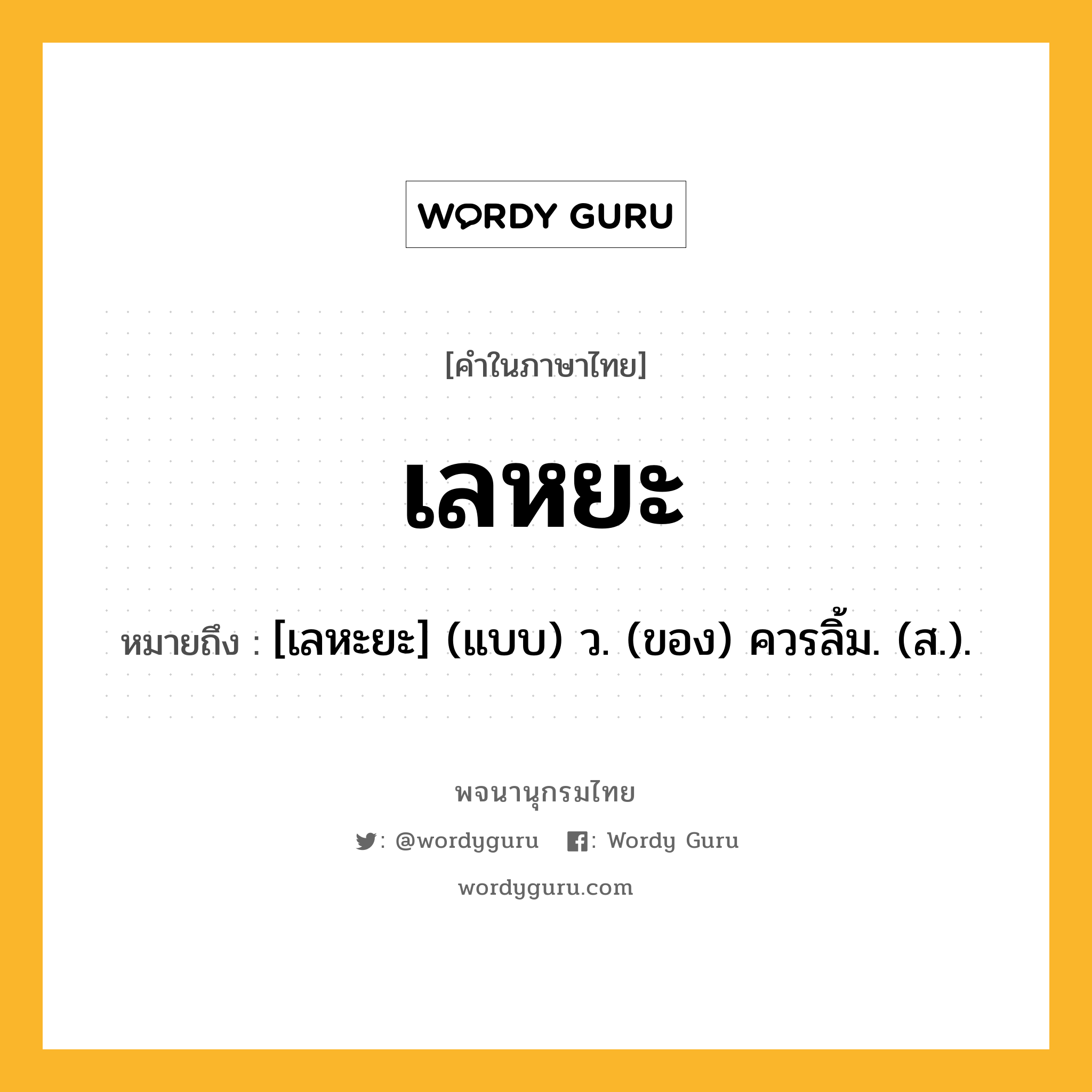 เลหยะ ความหมาย หมายถึงอะไร?, คำในภาษาไทย เลหยะ หมายถึง [เลหะยะ] (แบบ) ว. (ของ) ควรลิ้ม. (ส.).