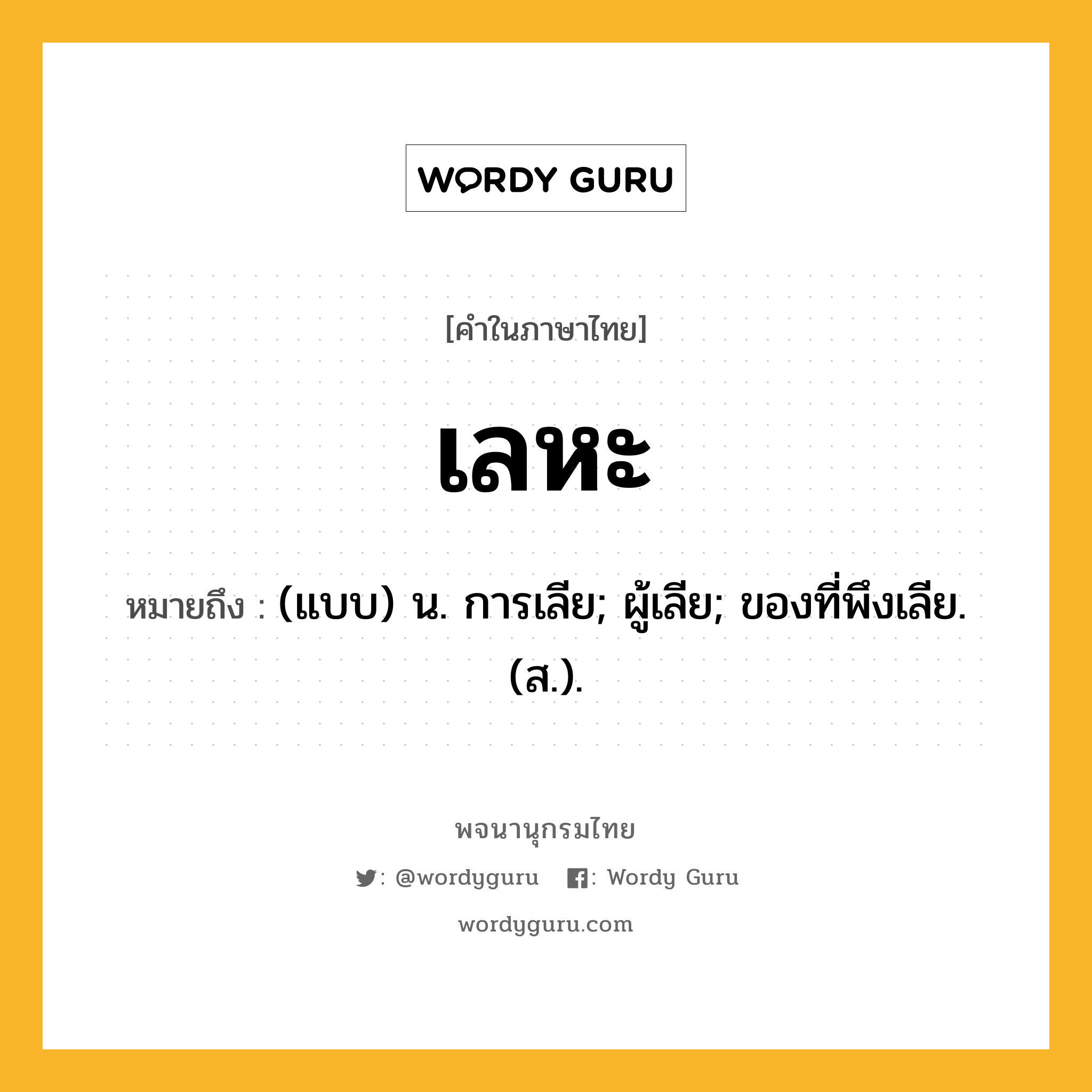 เลหะ หมายถึงอะไร?, คำในภาษาไทย เลหะ หมายถึง (แบบ) น. การเลีย; ผู้เลีย; ของที่พึงเลีย. (ส.).