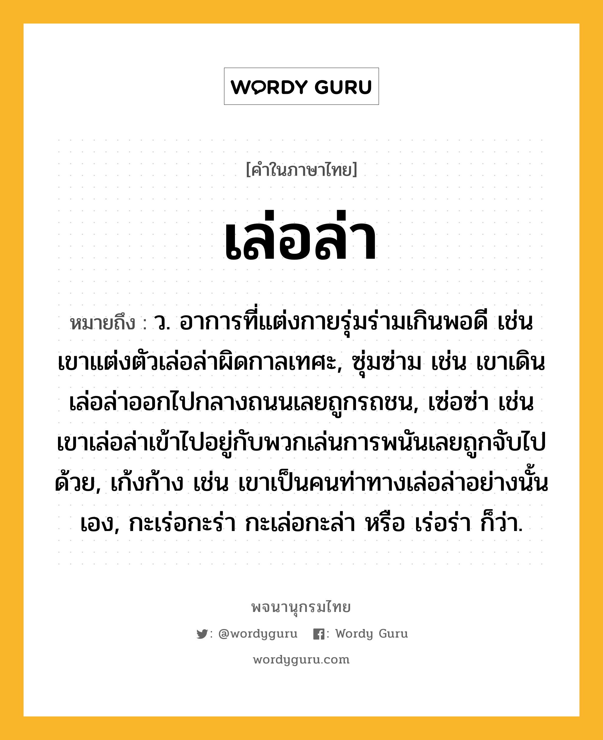 เล่อล่า ความหมาย หมายถึงอะไร?, คำในภาษาไทย เล่อล่า หมายถึง ว. อาการที่แต่งกายรุ่มร่ามเกินพอดี เช่น เขาแต่งตัวเล่อล่าผิดกาลเทศะ, ซุ่มซ่าม เช่น เขาเดินเล่อล่าออกไปกลางถนนเลยถูกรถชน, เซ่อซ่า เช่น เขาเล่อล่าเข้าไปอยู่กับพวกเล่นการพนันเลยถูกจับไปด้วย, เก้งก้าง เช่น เขาเป็นคนท่าทางเล่อล่าอย่างนั้นเอง, กะเร่อกะร่า กะเล่อกะล่า หรือ เร่อร่า ก็ว่า.