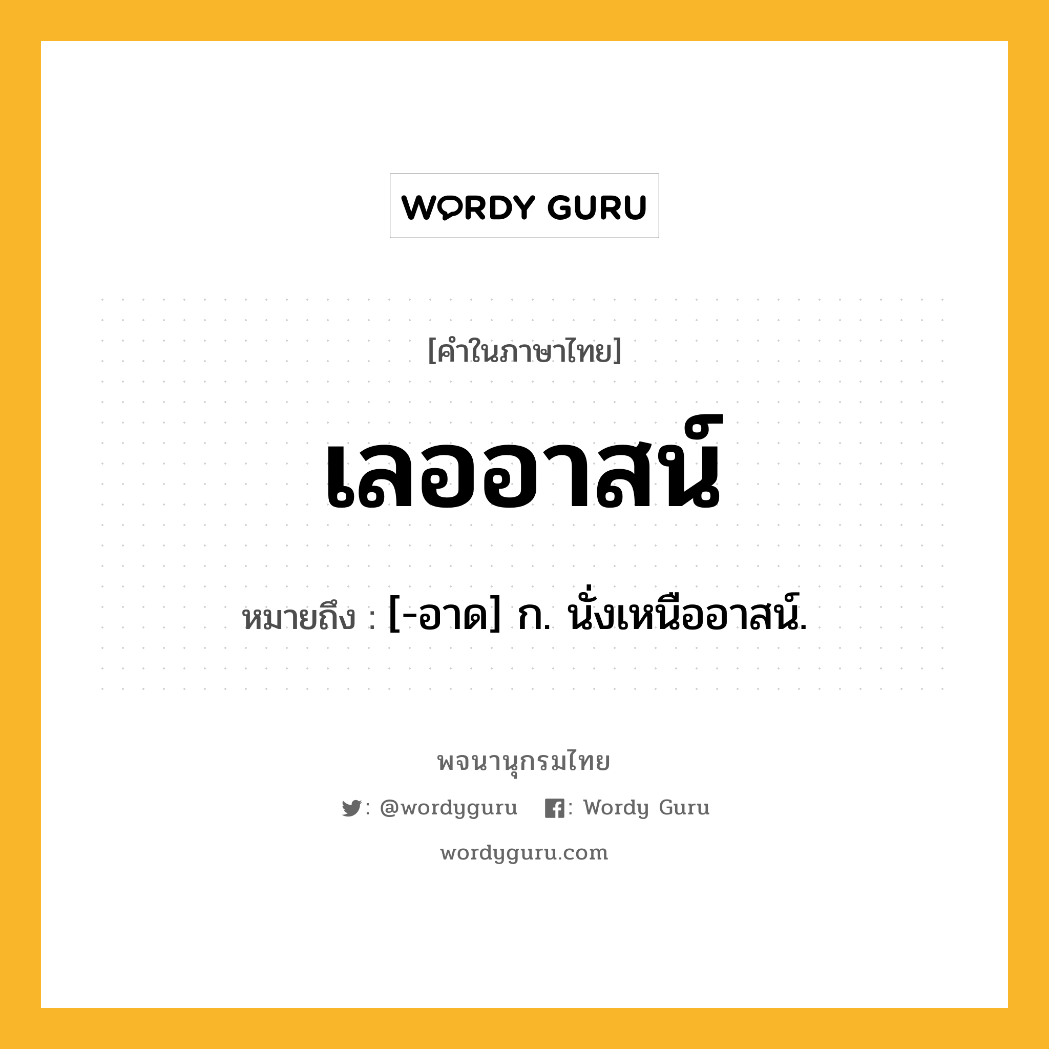 เลออาสน์ หมายถึงอะไร?, คำในภาษาไทย เลออาสน์ หมายถึง [-อาด] ก. นั่งเหนืออาสน์.