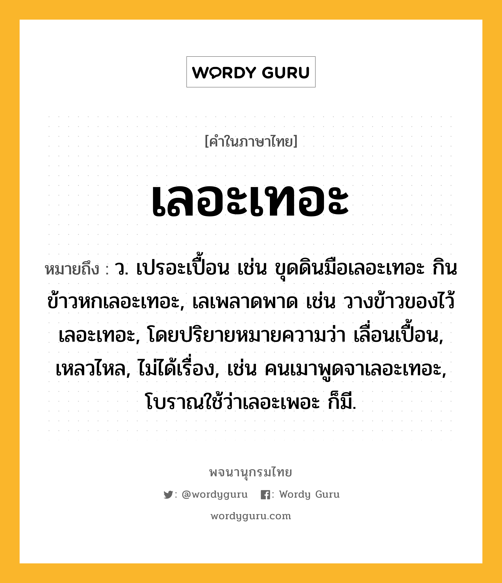 เลอะเทอะ ความหมาย หมายถึงอะไร?, คำในภาษาไทย เลอะเทอะ หมายถึง ว. เปรอะเปื้อน เช่น ขุดดินมือเลอะเทอะ กินข้าวหกเลอะเทอะ, เลเพลาดพาด เช่น วางข้าวของไว้เลอะเทอะ, โดยปริยายหมายความว่า เลื่อนเปื้อน, เหลวไหล, ไม่ได้เรื่อง, เช่น คนเมาพูดจาเลอะเทอะ, โบราณใช้ว่าเลอะเพอะ ก็มี.