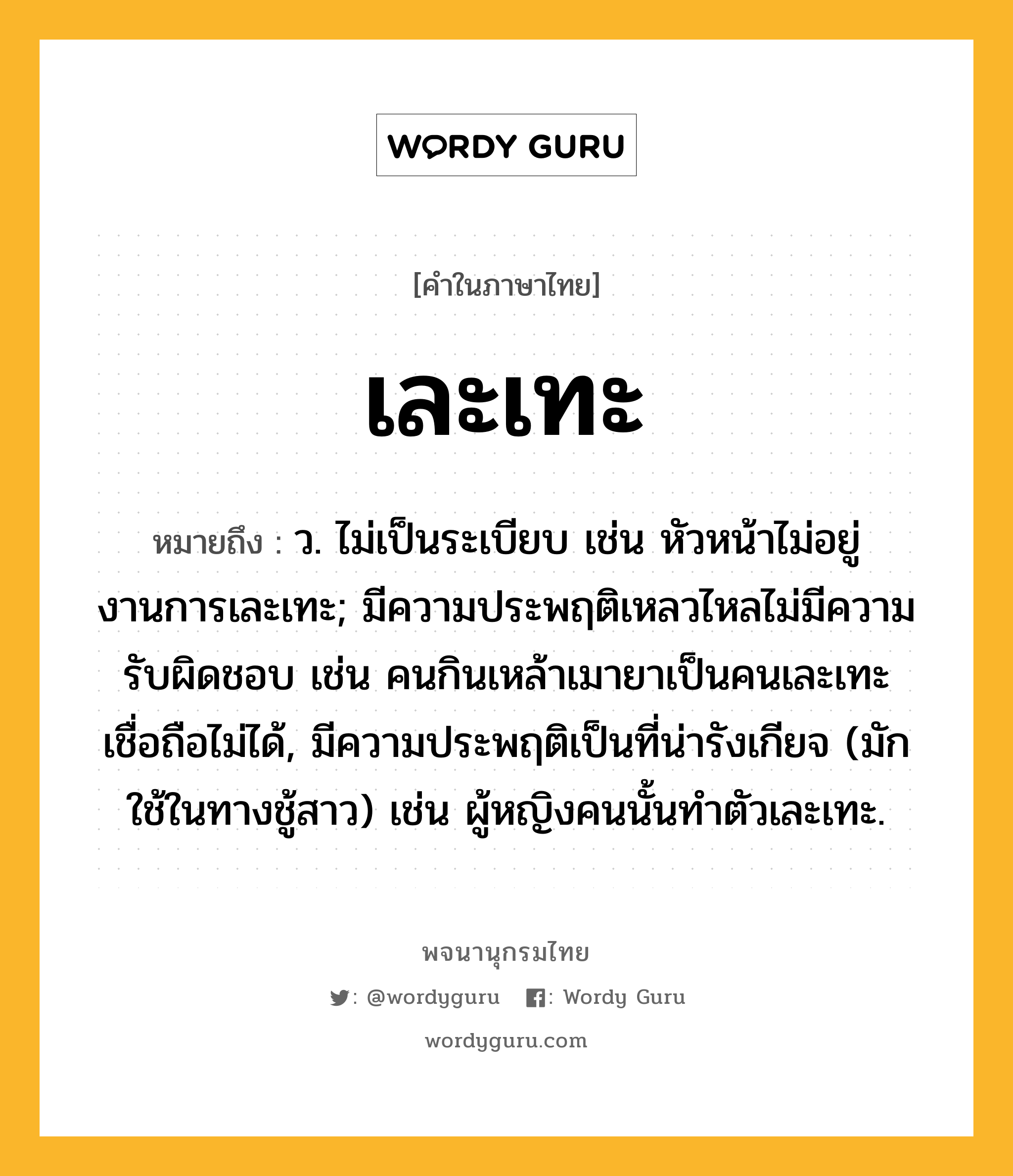 เละเทะ หมายถึงอะไร?, คำในภาษาไทย เละเทะ หมายถึง ว. ไม่เป็นระเบียบ เช่น หัวหน้าไม่อยู่ งานการเละเทะ; มีความประพฤติเหลวไหลไม่มีความรับผิดชอบ เช่น คนกินเหล้าเมายาเป็นคนเละเทะ เชื่อถือไม่ได้, มีความประพฤติเป็นที่น่ารังเกียจ (มักใช้ในทางชู้สาว) เช่น ผู้หญิงคนนั้นทำตัวเละเทะ.