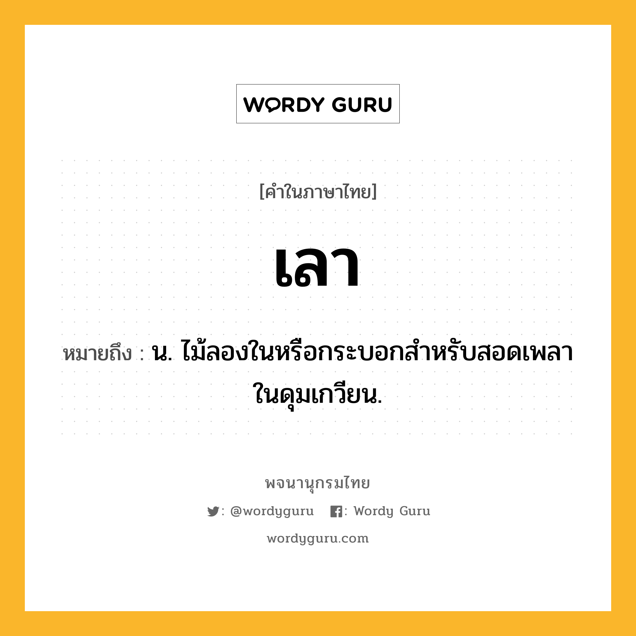 เลา หมายถึงอะไร?, คำในภาษาไทย เลา หมายถึง น. ไม้ลองในหรือกระบอกสำหรับสอดเพลาในดุมเกวียน.