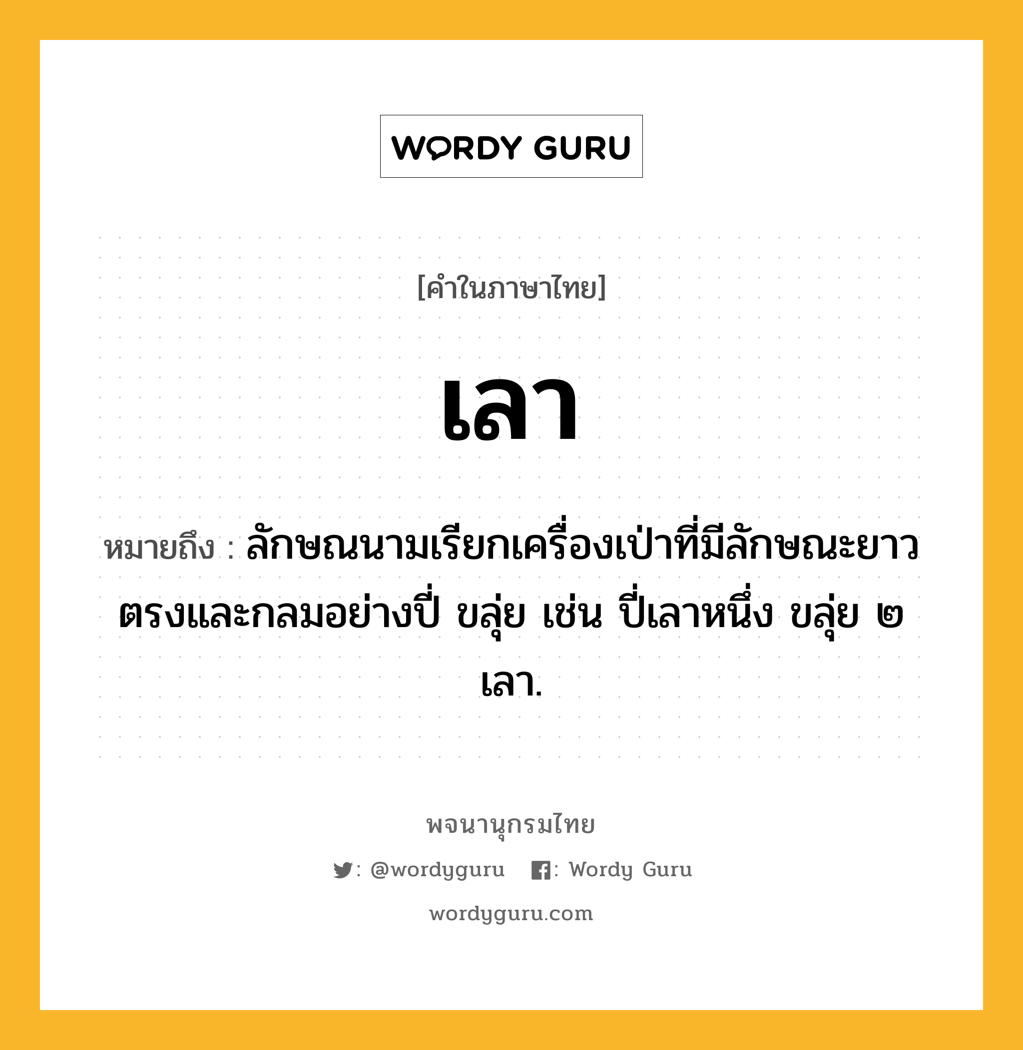 เลา หมายถึงอะไร?, คำในภาษาไทย เลา หมายถึง ลักษณนามเรียกเครื่องเป่าที่มีลักษณะยาวตรงและกลมอย่างปี่ ขลุ่ย เช่น ปี่เลาหนึ่ง ขลุ่ย ๒ เลา.