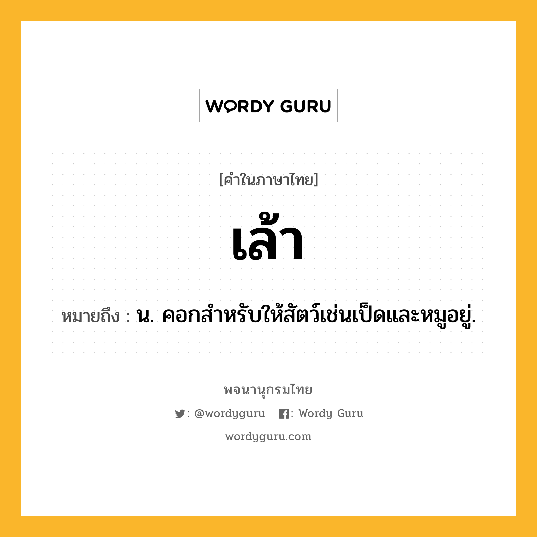 เล้า หมายถึงอะไร?, คำในภาษาไทย เล้า หมายถึง น. คอกสําหรับให้สัตว์เช่นเป็ดและหมูอยู่.