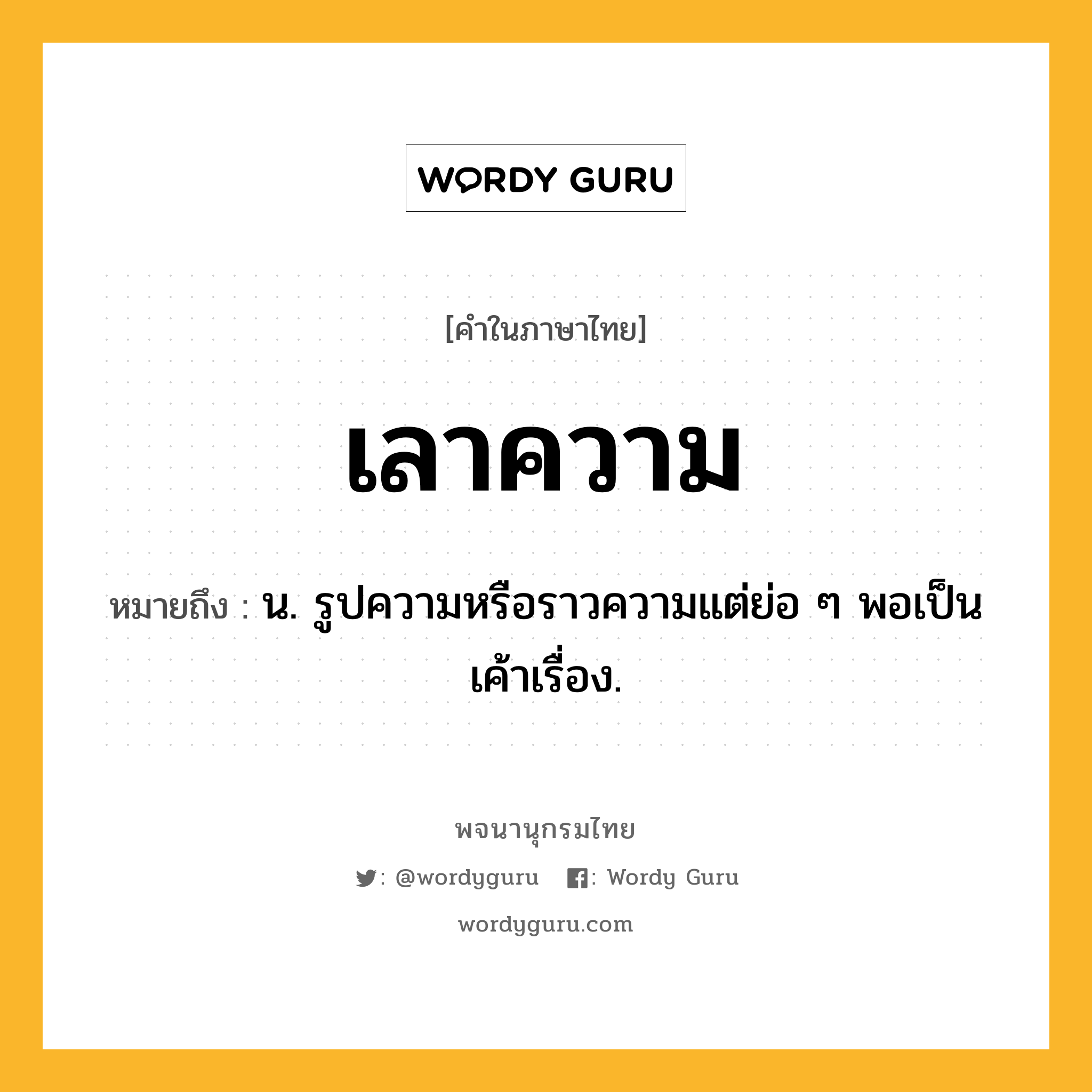 เลาความ หมายถึงอะไร?, คำในภาษาไทย เลาความ หมายถึง น. รูปความหรือราวความแต่ย่อ ๆ พอเป็นเค้าเรื่อง.