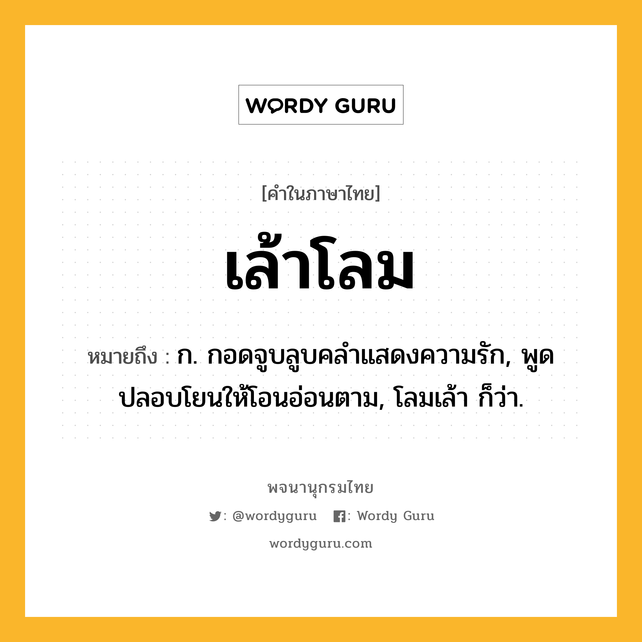 เล้าโลม หมายถึงอะไร?, คำในภาษาไทย เล้าโลม หมายถึง ก. กอดจูบลูบคลำแสดงความรัก, พูดปลอบโยนให้โอนอ่อนตาม, โลมเล้า ก็ว่า.