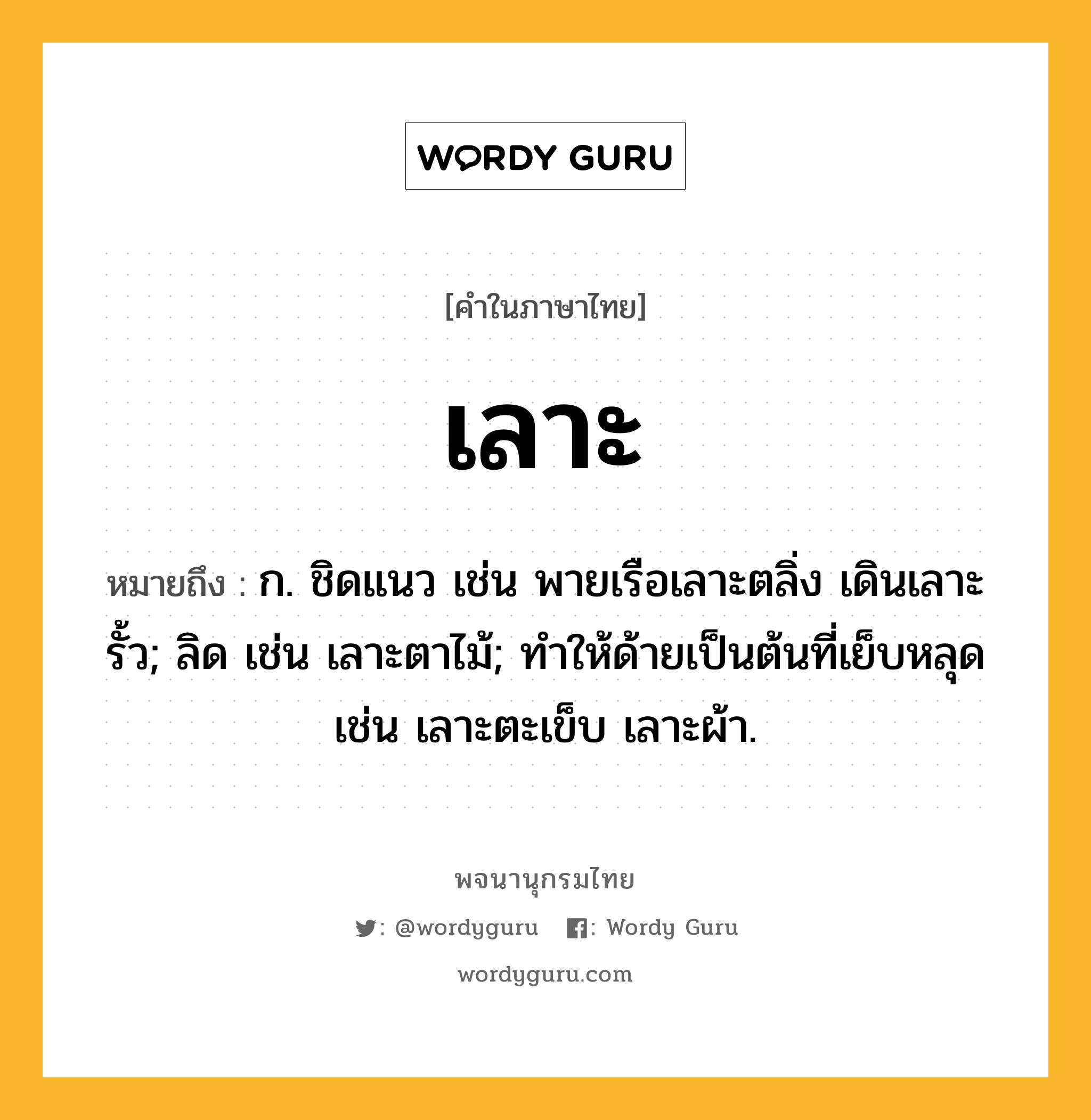 เลาะ หมายถึงอะไร?, คำในภาษาไทย เลาะ หมายถึง ก. ชิดแนว เช่น พายเรือเลาะตลิ่ง เดินเลาะรั้ว; ลิด เช่น เลาะตาไม้; ทำให้ด้ายเป็นต้นที่เย็บหลุด เช่น เลาะตะเข็บ เลาะผ้า.