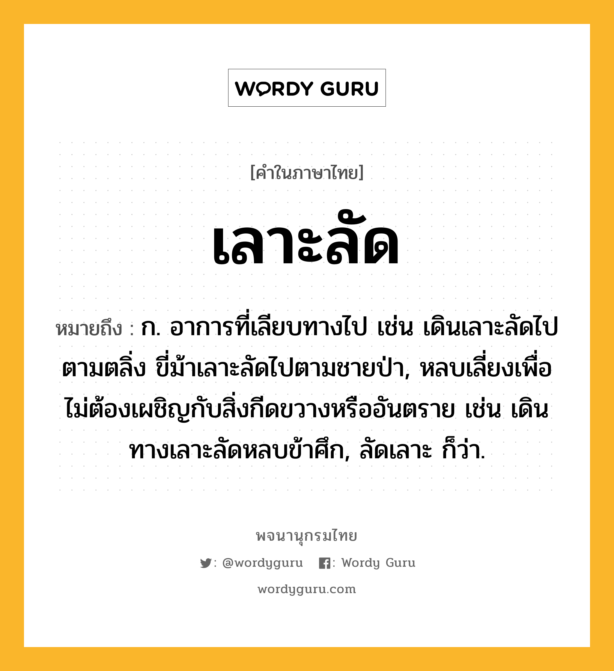 เลาะลัด หมายถึงอะไร?, คำในภาษาไทย เลาะลัด หมายถึง ก. อาการที่เลียบทางไป เช่น เดินเลาะลัดไปตามตลิ่ง ขี่ม้าเลาะลัดไปตามชายป่า, หลบเลี่ยงเพื่อไม่ต้องเผชิญกับสิ่งกีดขวางหรืออันตราย เช่น เดินทางเลาะลัดหลบข้าศึก, ลัดเลาะ ก็ว่า.