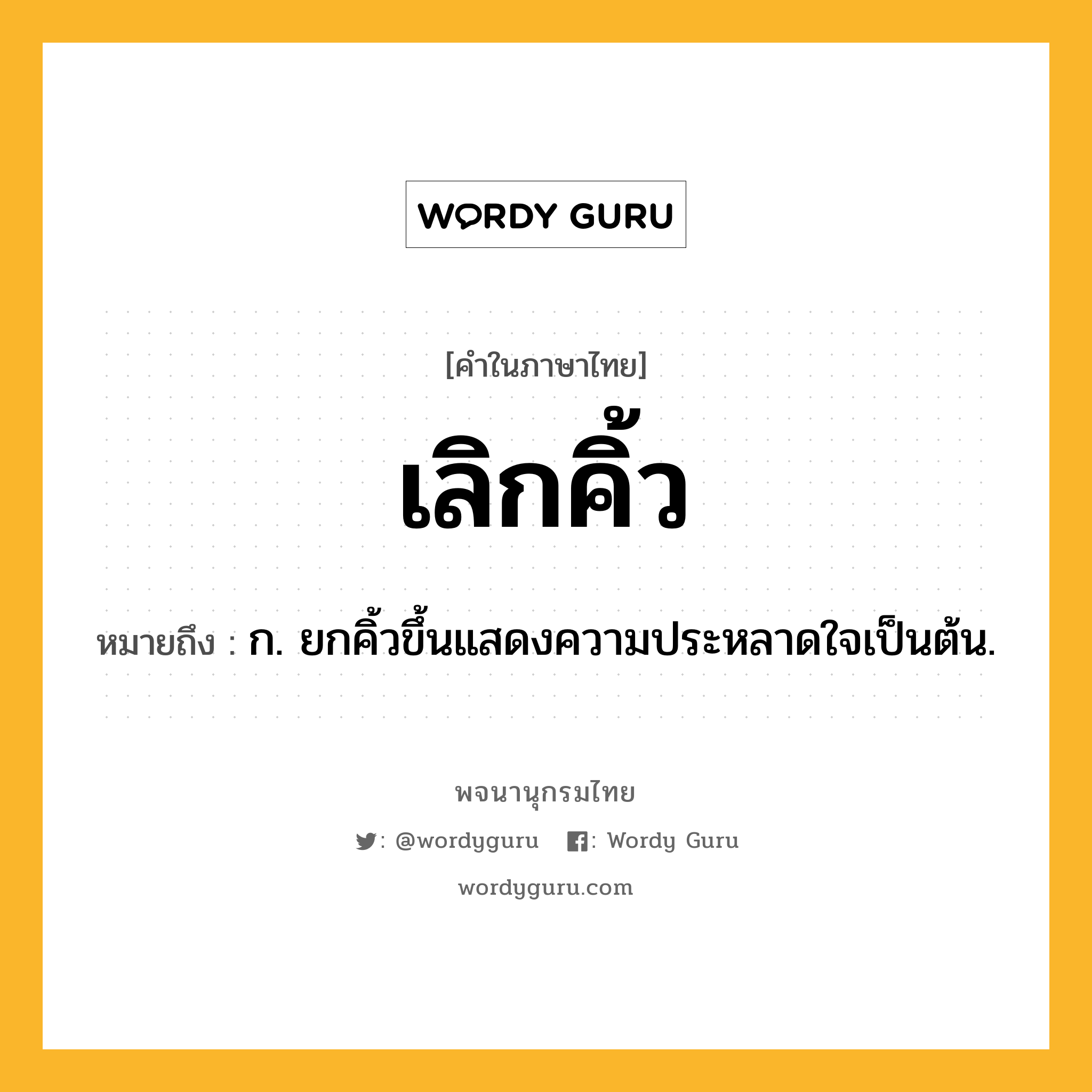 เลิกคิ้ว หมายถึงอะไร?, คำในภาษาไทย เลิกคิ้ว หมายถึง ก. ยกคิ้วขึ้นแสดงความประหลาดใจเป็นต้น.