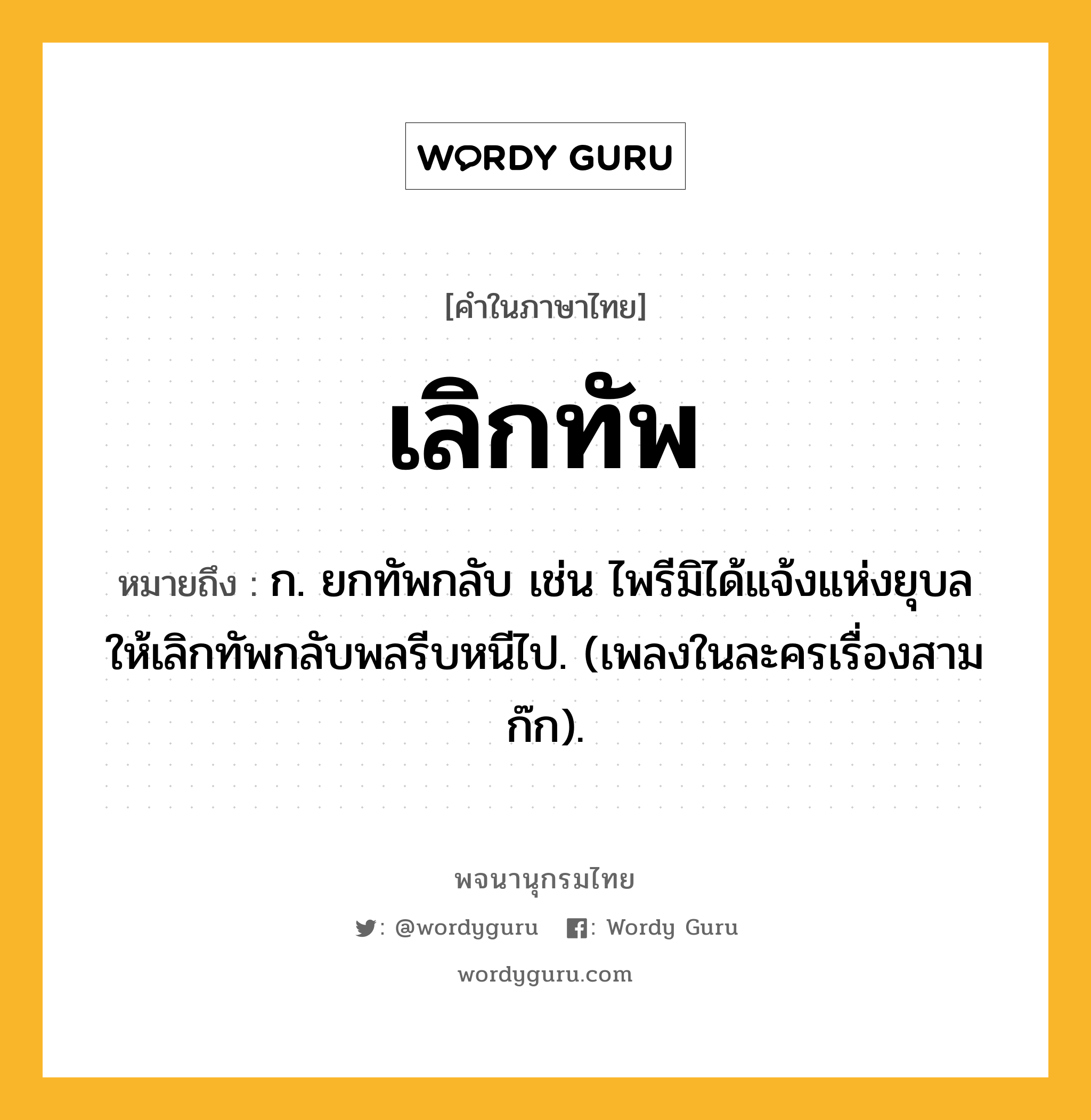 เลิกทัพ หมายถึงอะไร?, คำในภาษาไทย เลิกทัพ หมายถึง ก. ยกทัพกลับ เช่น ไพรีมิได้แจ้งแห่งยุบล ให้เลิกทัพกลับพลรีบหนีไป. (เพลงในละครเรื่องสามก๊ก).