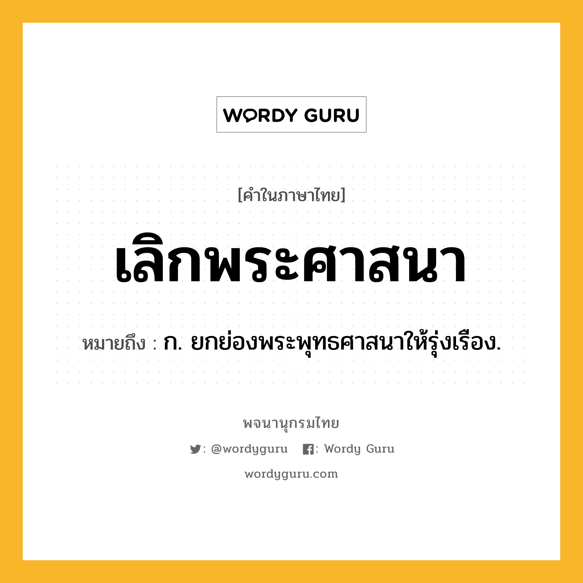 เลิกพระศาสนา หมายถึงอะไร?, คำในภาษาไทย เลิกพระศาสนา หมายถึง ก. ยกย่องพระพุทธศาสนาให้รุ่งเรือง.