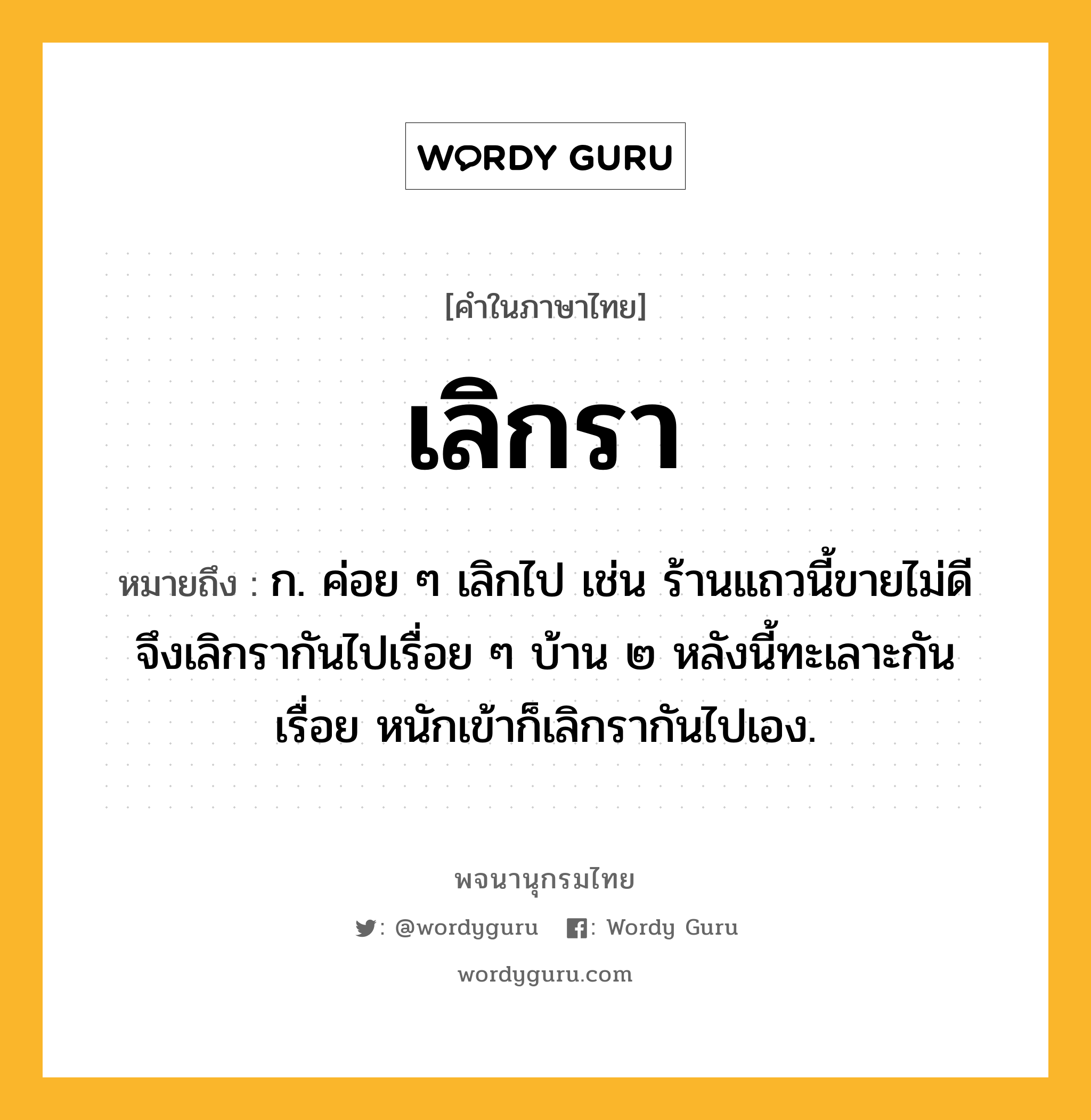 เลิกรา หมายถึงอะไร?, คำในภาษาไทย เลิกรา หมายถึง ก. ค่อย ๆ เลิกไป เช่น ร้านแถวนี้ขายไม่ดี จึงเลิกรากันไปเรื่อย ๆ บ้าน ๒ หลังนี้ทะเลาะกันเรื่อย หนักเข้าก็เลิกรากันไปเอง.