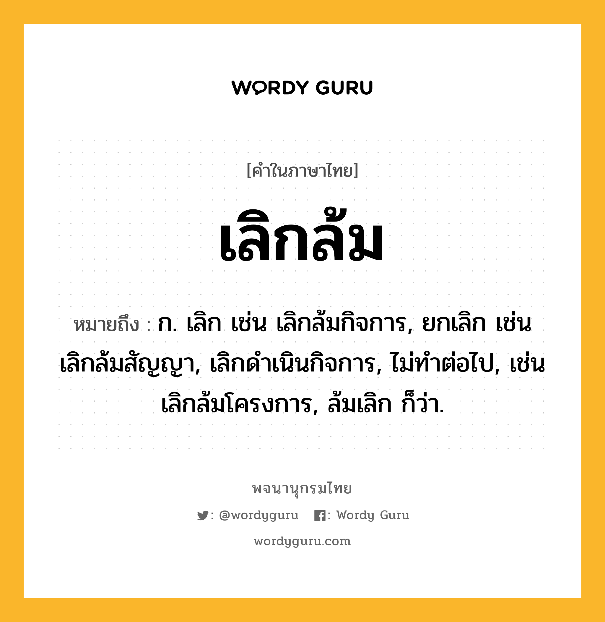 เลิกล้ม หมายถึงอะไร?, คำในภาษาไทย เลิกล้ม หมายถึง ก. เลิก เช่น เลิกล้มกิจการ, ยกเลิก เช่น เลิกล้มสัญญา, เลิกดำเนินกิจการ, ไม่ทำต่อไป, เช่น เลิกล้มโครงการ, ล้มเลิก ก็ว่า.