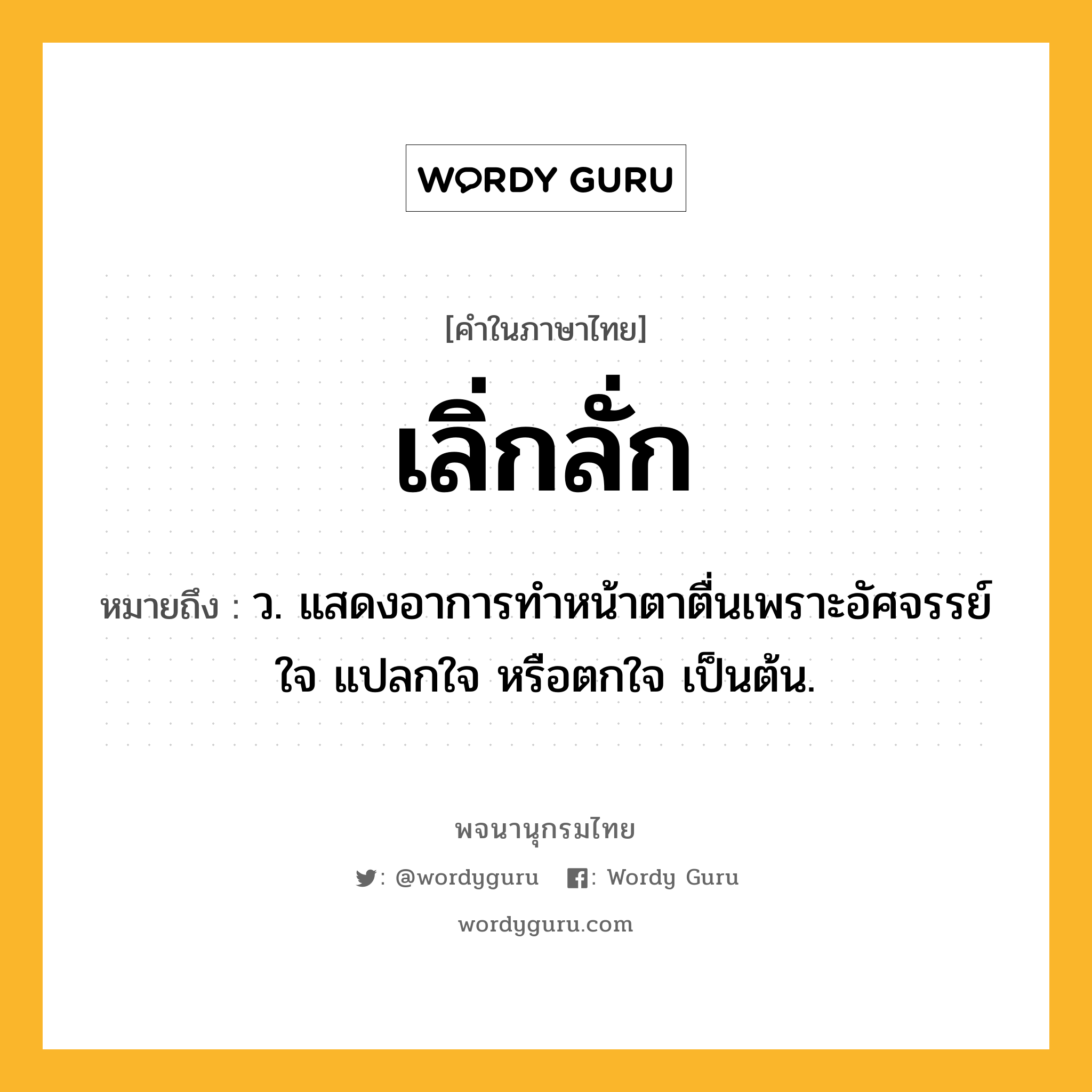 เลิ่กลั่ก หมายถึงอะไร?, คำในภาษาไทย เลิ่กลั่ก หมายถึง ว. แสดงอาการทําหน้าตาตื่นเพราะอัศจรรย์ใจ แปลกใจ หรือตกใจ เป็นต้น.