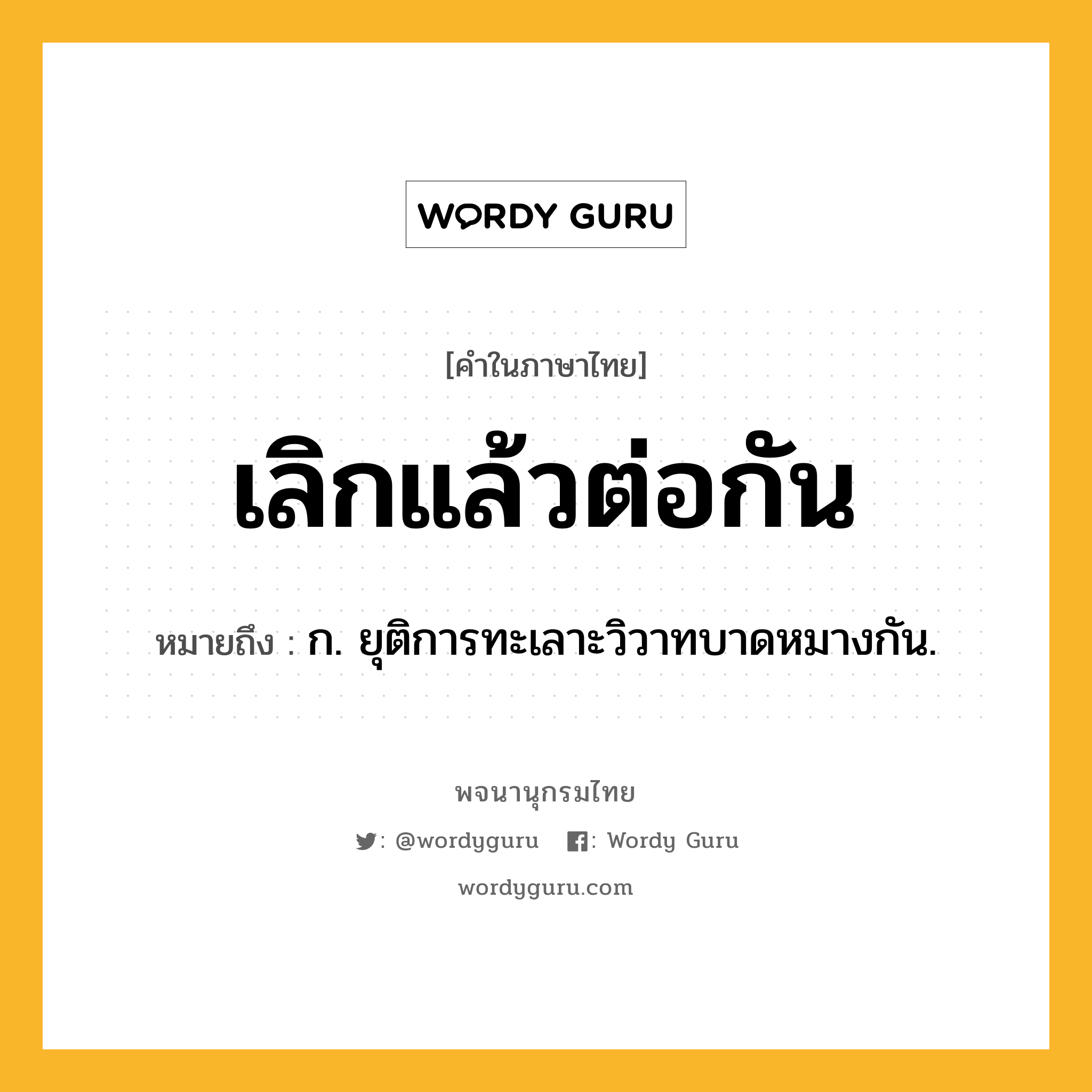 เลิกแล้วต่อกัน หมายถึงอะไร?, คำในภาษาไทย เลิกแล้วต่อกัน หมายถึง ก. ยุติการทะเลาะวิวาทบาดหมางกัน.