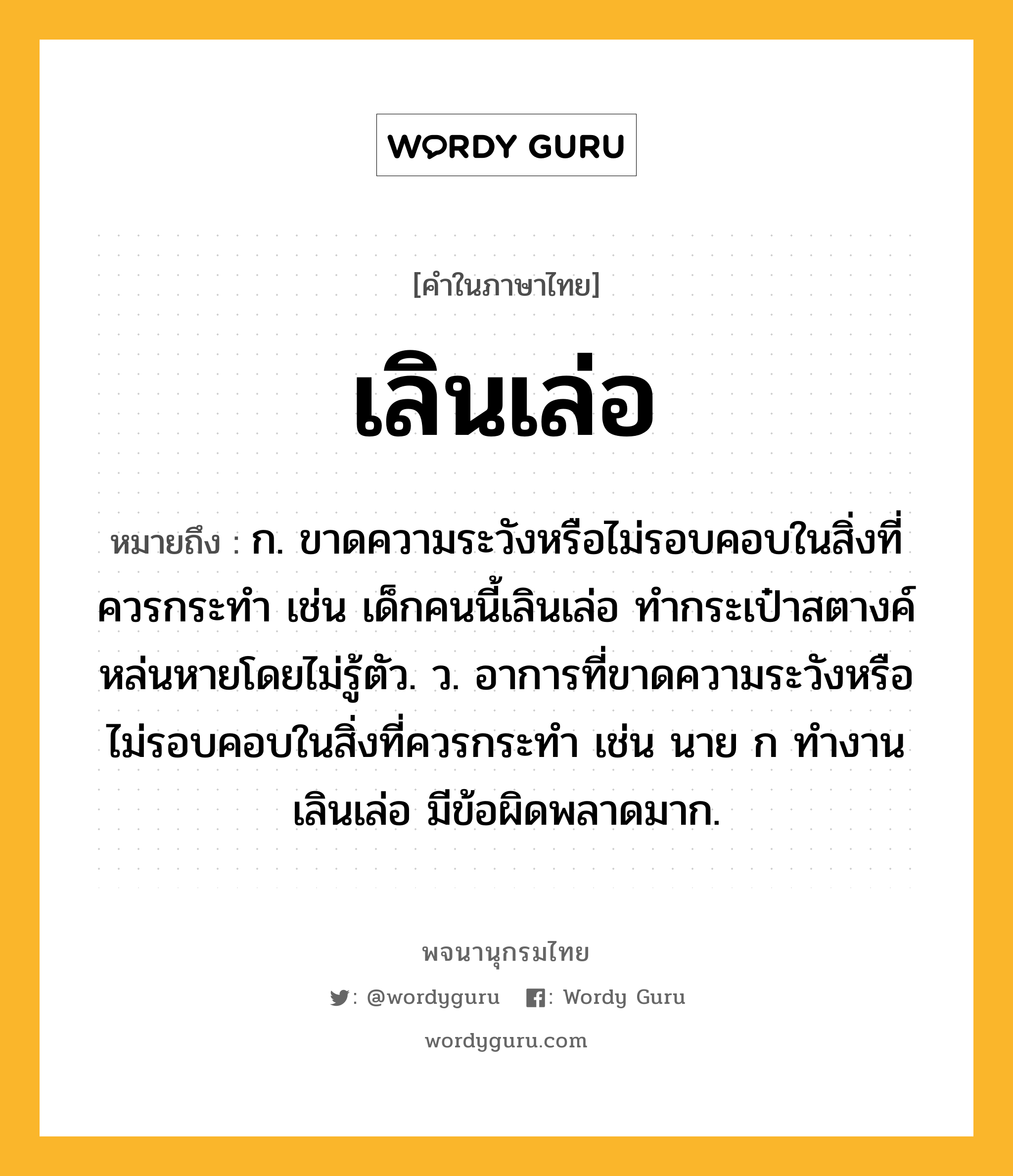 เลินเล่อ หมายถึงอะไร?, คำในภาษาไทย เลินเล่อ หมายถึง ก. ขาดความระวังหรือไม่รอบคอบในสิ่งที่ควรกระทํา เช่น เด็กคนนี้เลินเล่อ ทำกระเป๋าสตางค์หล่นหายโดยไม่รู้ตัว. ว. อาการที่ขาดความระวังหรือไม่รอบคอบในสิ่งที่ควรกระทำ เช่น นาย ก ทำงานเลินเล่อ มีข้อผิดพลาดมาก.