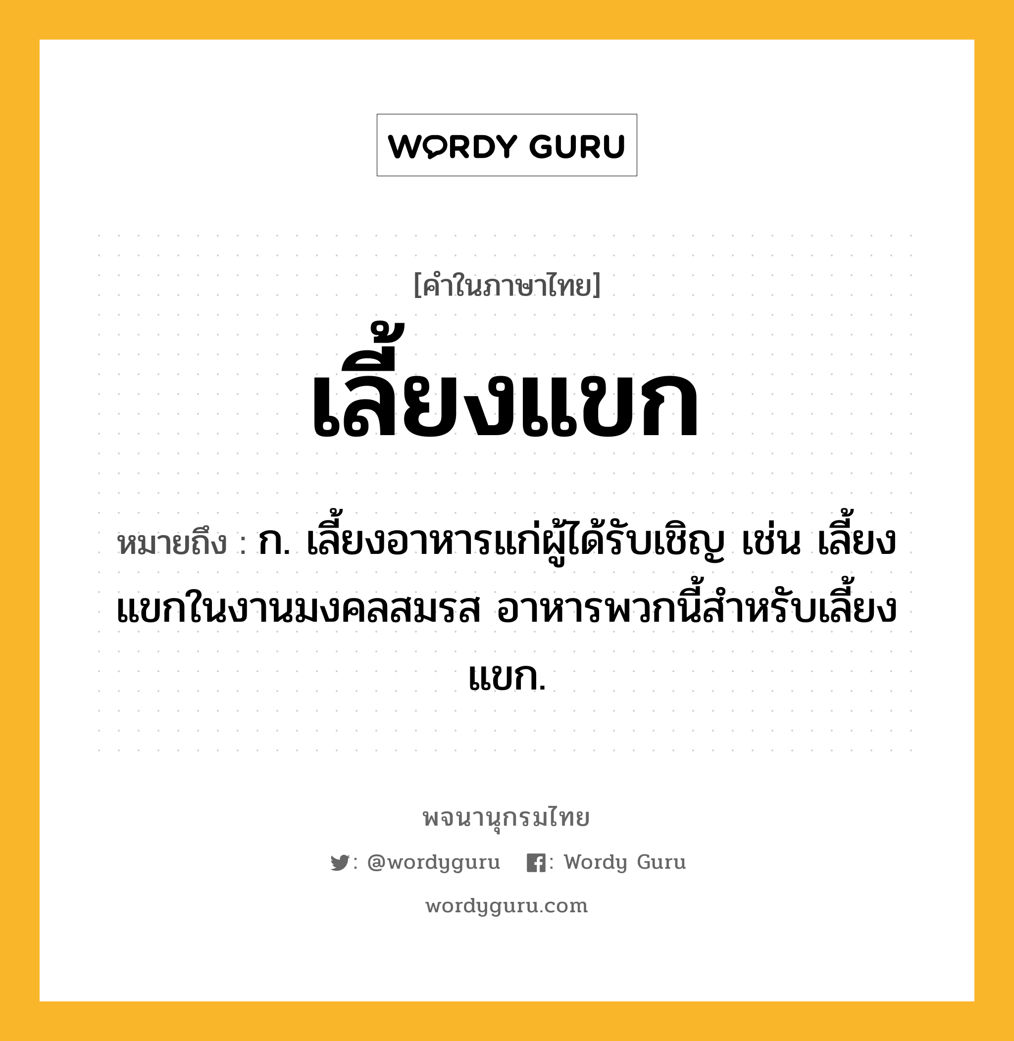 เลี้ยงแขก หมายถึงอะไร?, คำในภาษาไทย เลี้ยงแขก หมายถึง ก. เลี้ยงอาหารแก่ผู้ได้รับเชิญ เช่น เลี้ยงแขกในงานมงคลสมรส อาหารพวกนี้สำหรับเลี้ยงแขก.