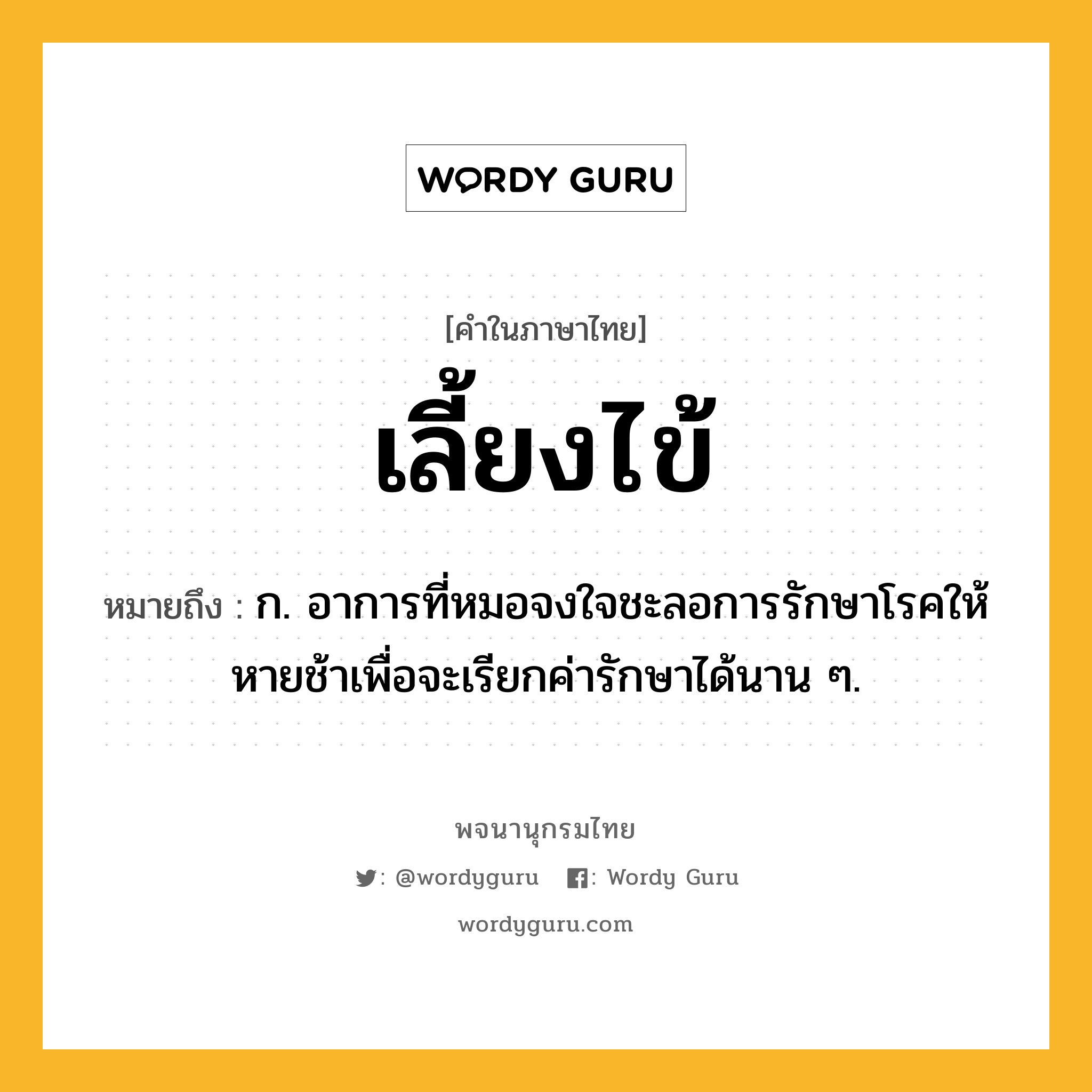 เลี้ยงไข้ หมายถึงอะไร?, คำในภาษาไทย เลี้ยงไข้ หมายถึง ก. อาการที่หมอจงใจชะลอการรักษาโรคให้หายช้าเพื่อจะเรียกค่ารักษาได้นาน ๆ.