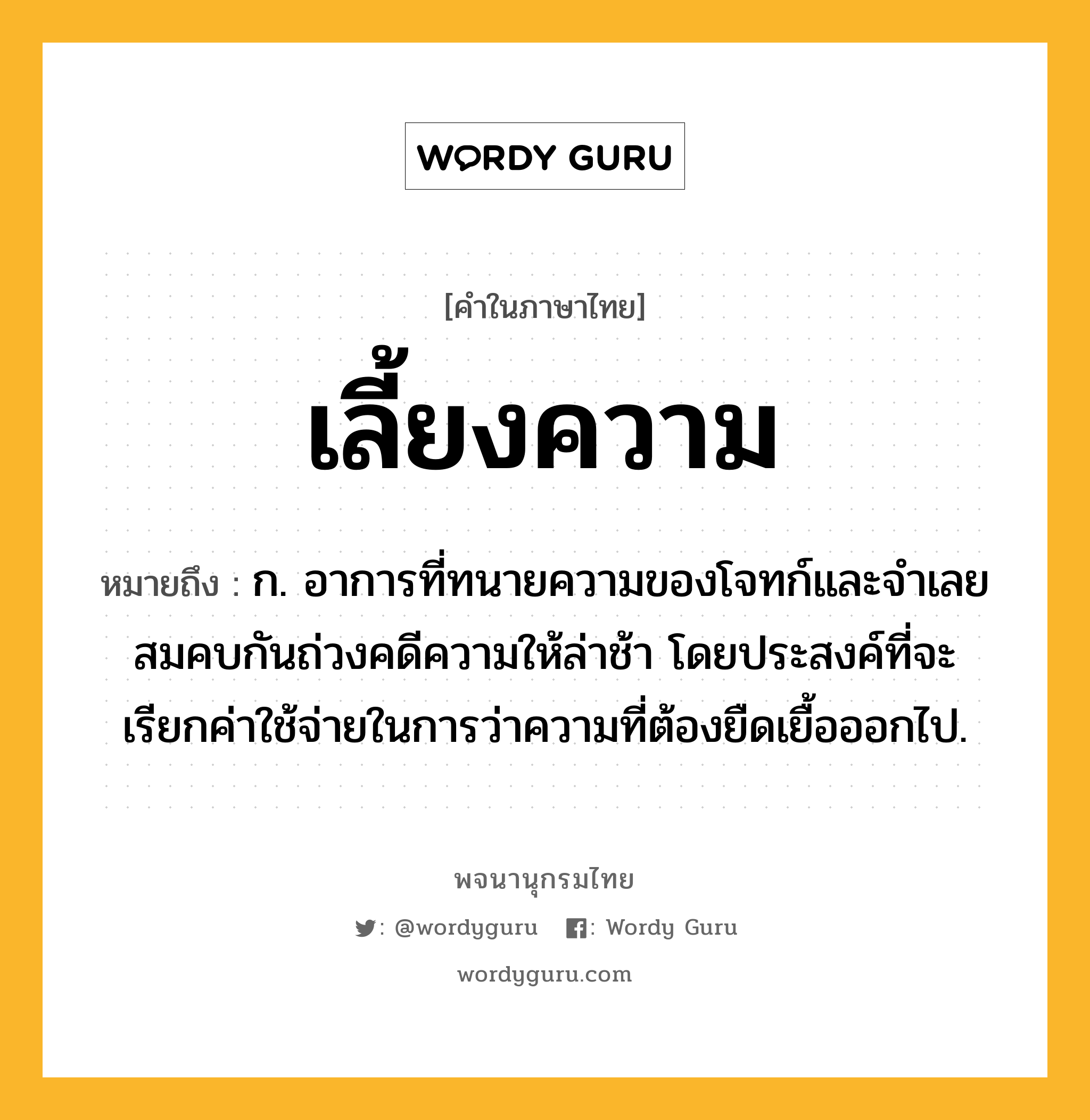 เลี้ยงความ หมายถึงอะไร?, คำในภาษาไทย เลี้ยงความ หมายถึง ก. อาการที่ทนายความของโจทก์และจำเลยสมคบกันถ่วงคดีความให้ล่าช้า โดยประสงค์ที่จะเรียกค่าใช้จ่ายในการว่าความที่ต้องยืดเยื้อออกไป.