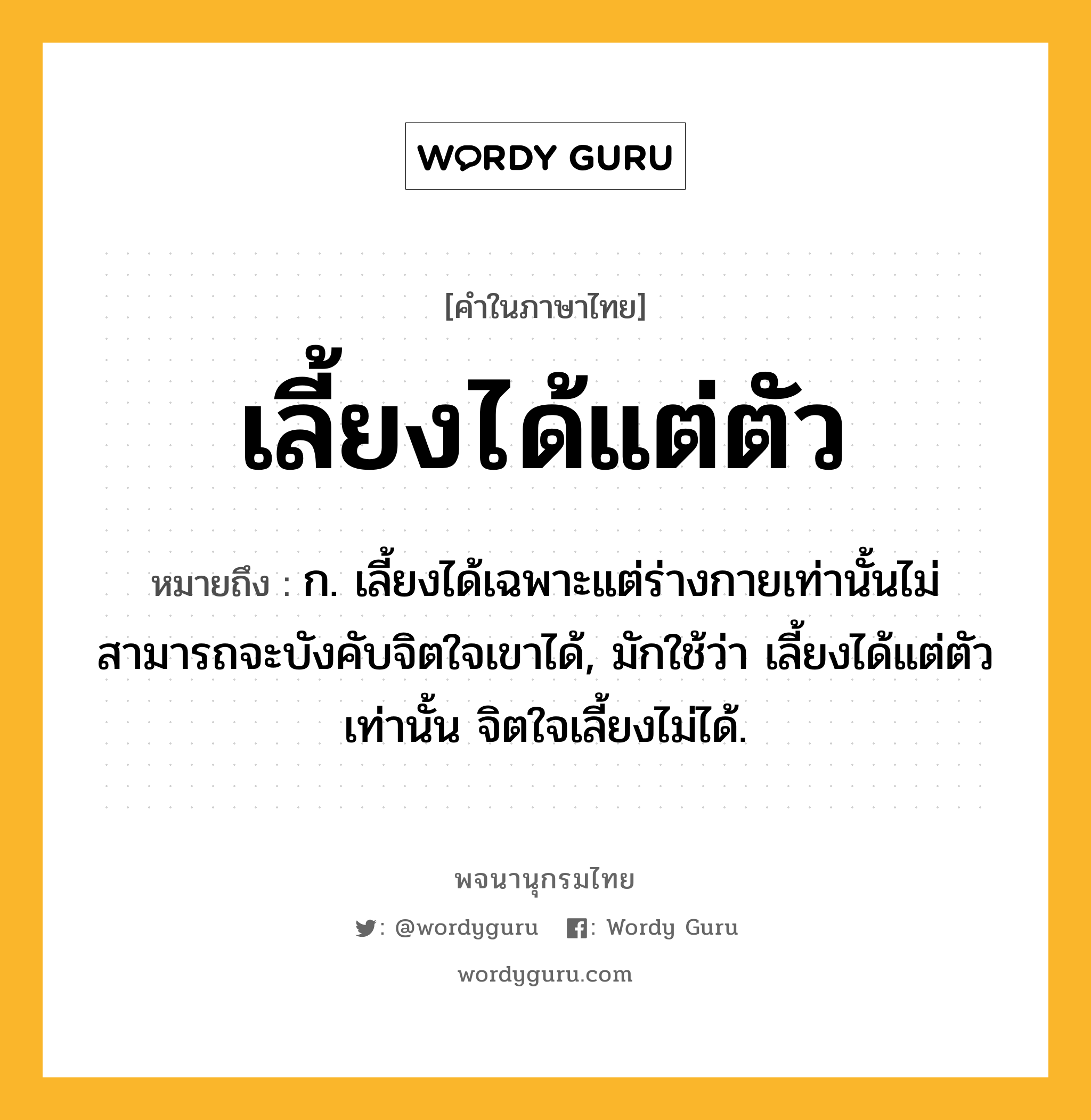 เลี้ยงได้แต่ตัว หมายถึงอะไร?, คำในภาษาไทย เลี้ยงได้แต่ตัว หมายถึง ก. เลี้ยงได้เฉพาะแต่ร่างกายเท่านั้นไม่สามารถจะบังคับจิตใจเขาได้, มักใช้ว่า เลี้ยงได้แต่ตัวเท่านั้น จิตใจเลี้ยงไม่ได้.