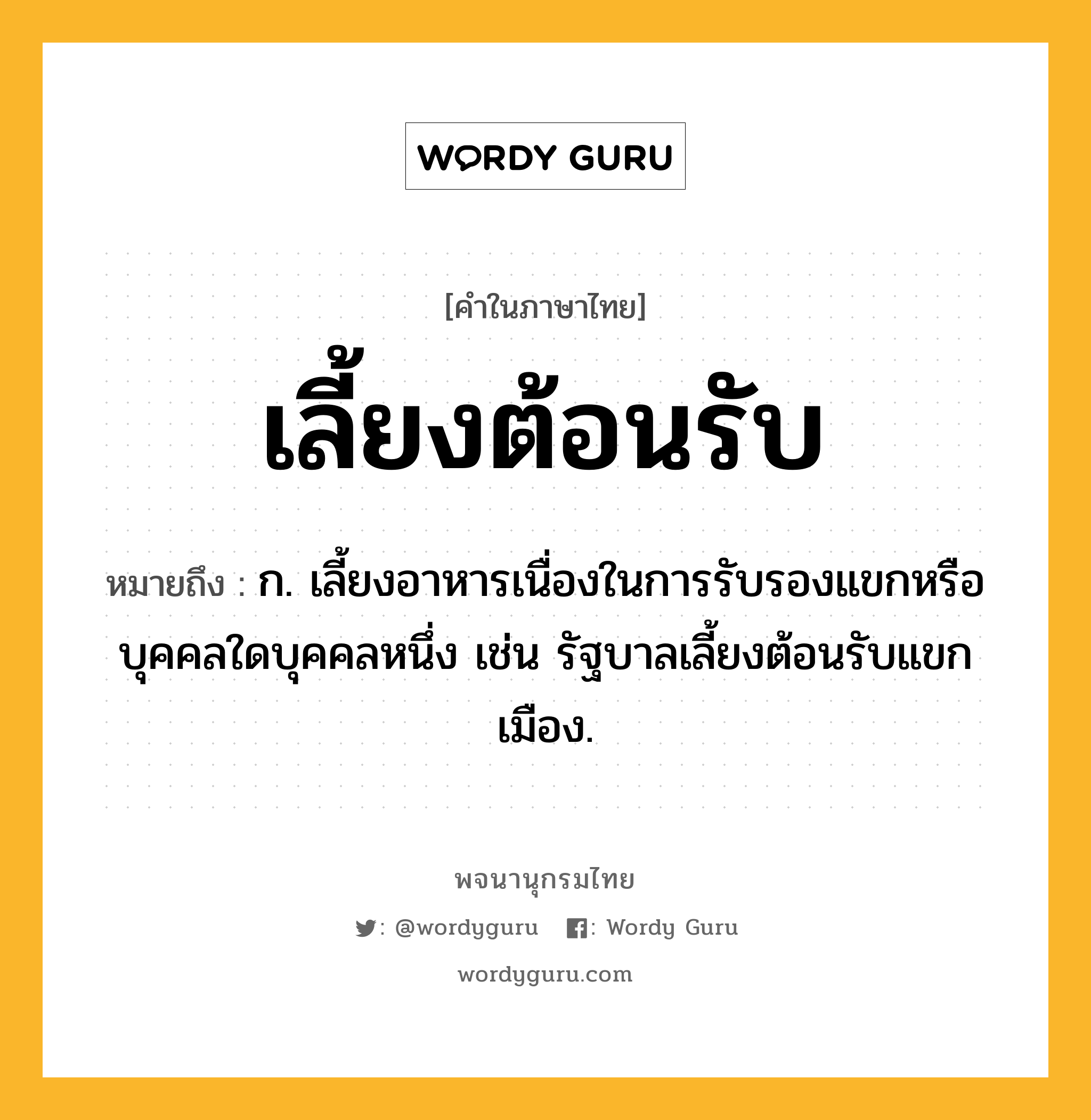 เลี้ยงต้อนรับ หมายถึงอะไร?, คำในภาษาไทย เลี้ยงต้อนรับ หมายถึง ก. เลี้ยงอาหารเนื่องในการรับรองแขกหรือบุคคลใดบุคคลหนึ่ง เช่น รัฐบาลเลี้ยงต้อนรับแขกเมือง.