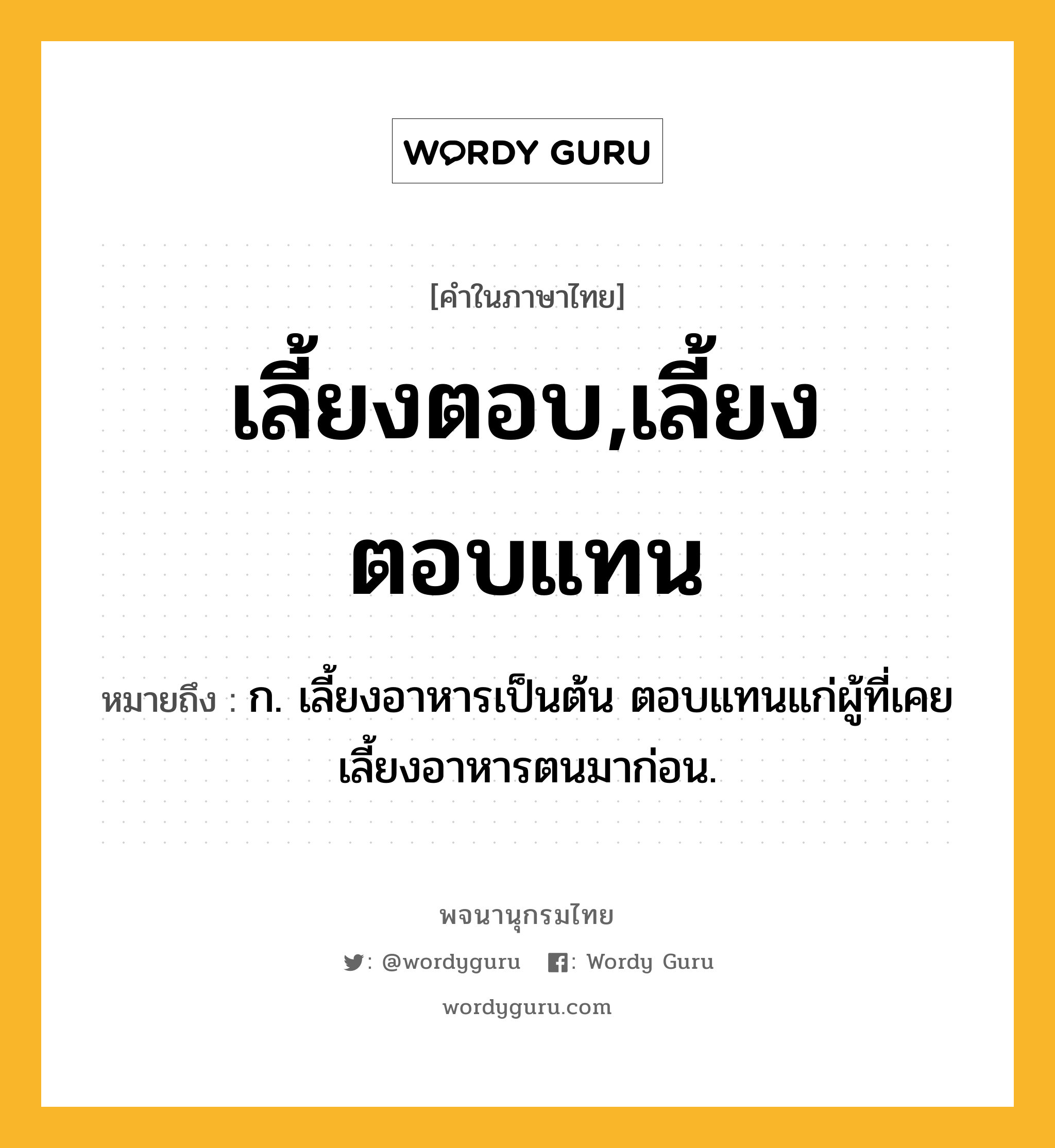 เลี้ยงตอบ,เลี้ยงตอบแทน หมายถึงอะไร?, คำในภาษาไทย เลี้ยงตอบ,เลี้ยงตอบแทน หมายถึง ก. เลี้ยงอาหารเป็นต้น ตอบแทนแก่ผู้ที่เคยเลี้ยงอาหารตนมาก่อน.