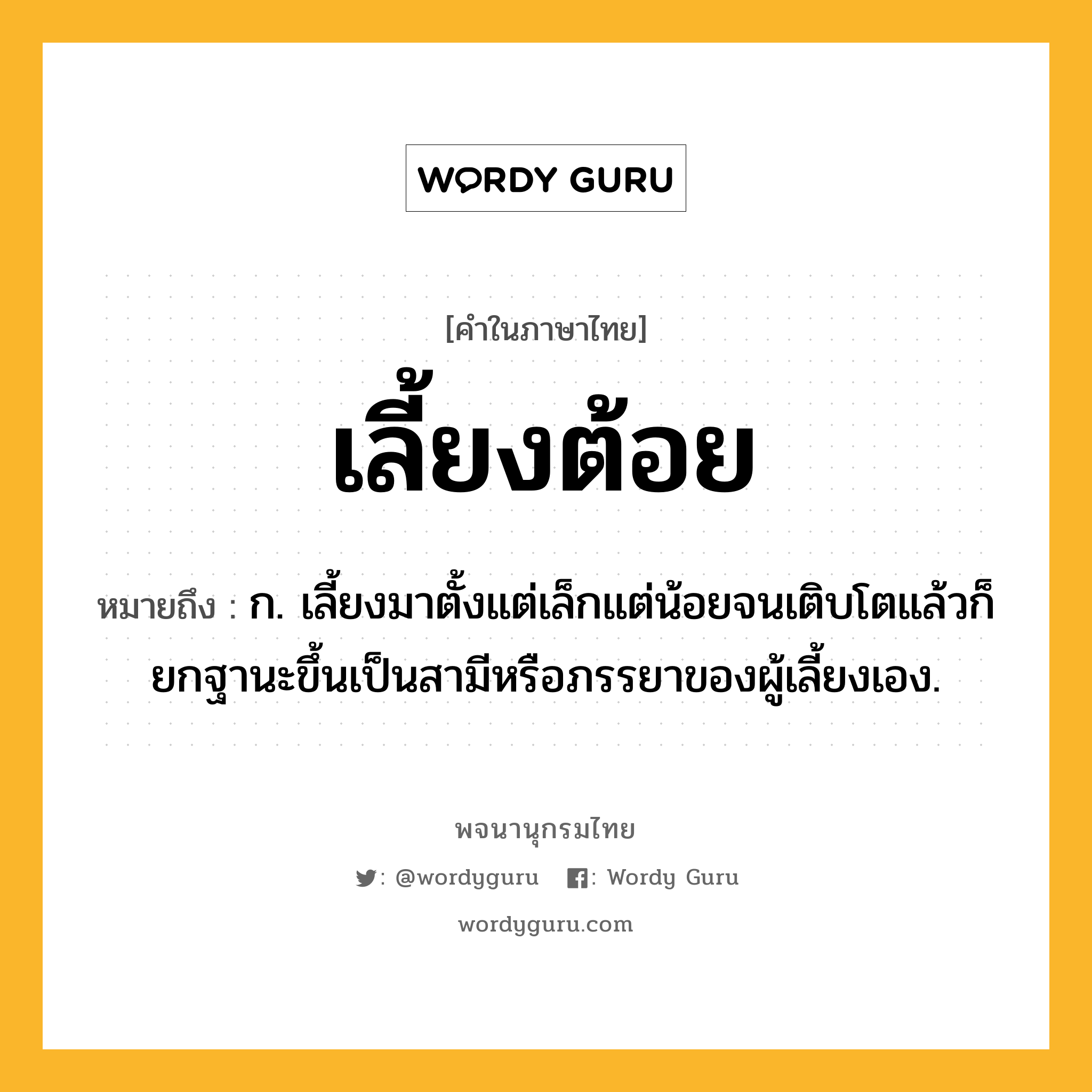 เลี้ยงต้อย หมายถึงอะไร?, คำในภาษาไทย เลี้ยงต้อย หมายถึง ก. เลี้ยงมาตั้งแต่เล็กแต่น้อยจนเติบโตแล้วก็ยกฐานะขึ้นเป็นสามีหรือภรรยาของผู้เลี้ยงเอง.