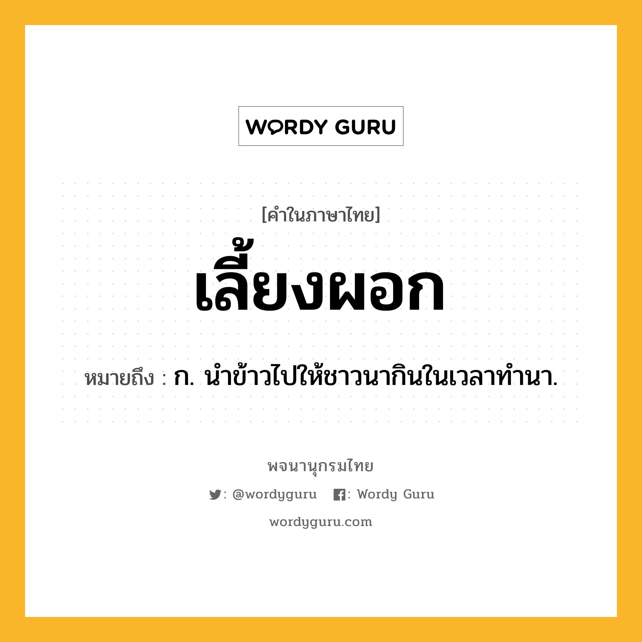 เลี้ยงผอก หมายถึงอะไร?, คำในภาษาไทย เลี้ยงผอก หมายถึง ก. นำข้าวไปให้ชาวนากินในเวลาทำนา.