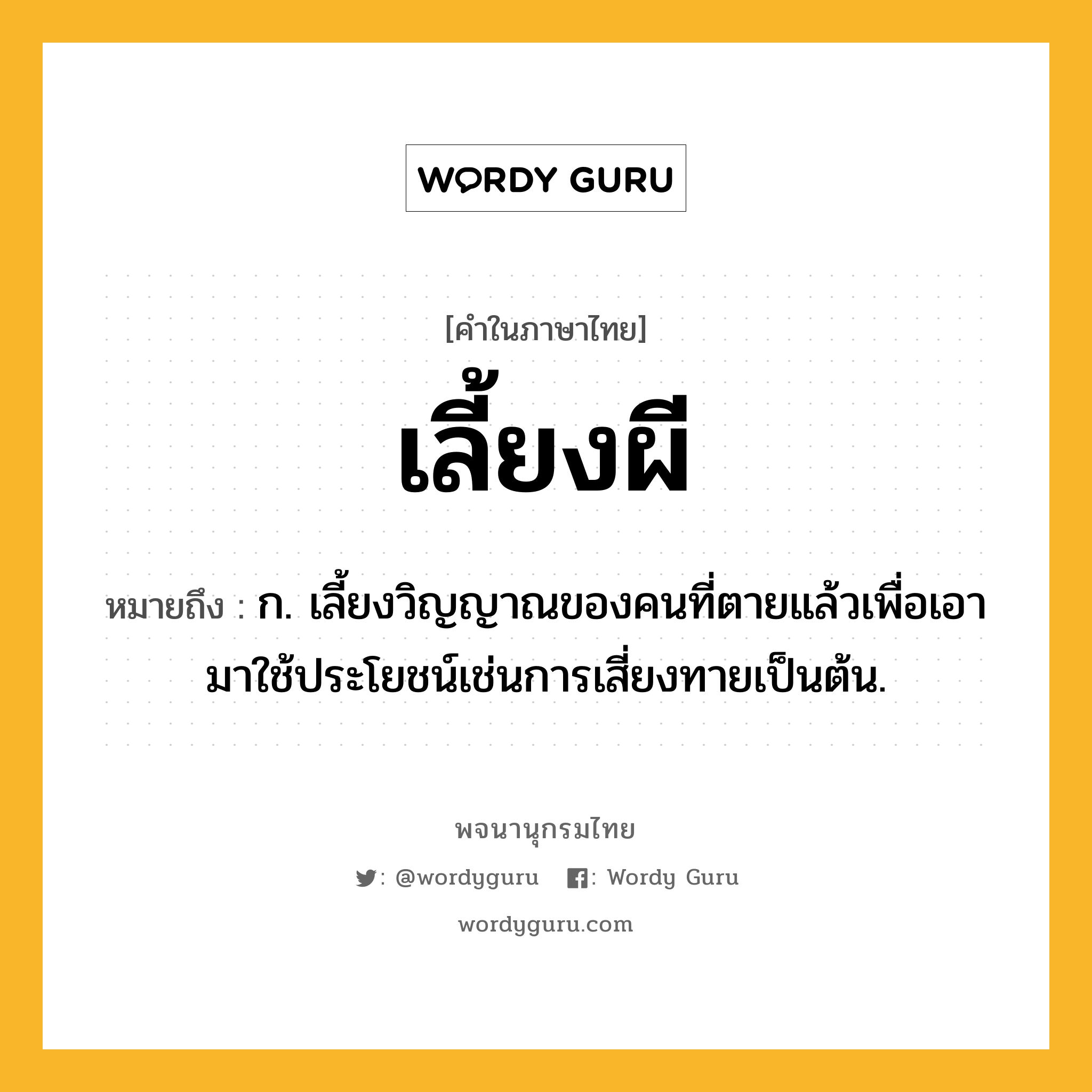 เลี้ยงผี หมายถึงอะไร?, คำในภาษาไทย เลี้ยงผี หมายถึง ก. เลี้ยงวิญญาณของคนที่ตายแล้วเพื่อเอามาใช้ประโยชน์เช่นการเสี่ยงทายเป็นต้น.