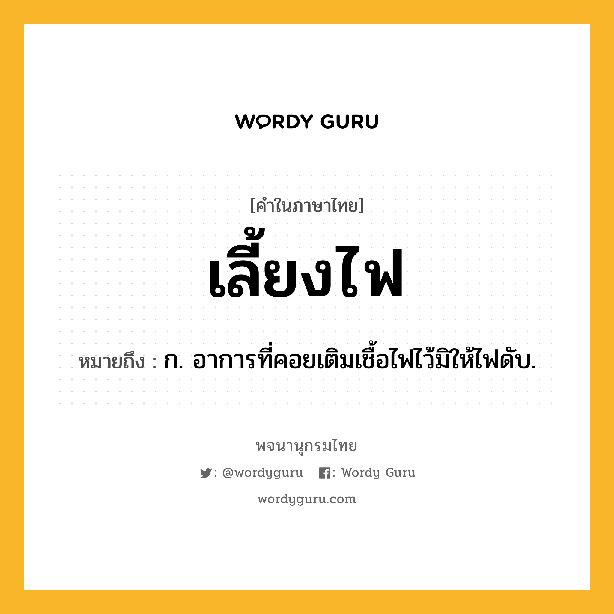 เลี้ยงไฟ หมายถึงอะไร?, คำในภาษาไทย เลี้ยงไฟ หมายถึง ก. อาการที่คอยเติมเชื้อไฟไว้มิให้ไฟดับ.