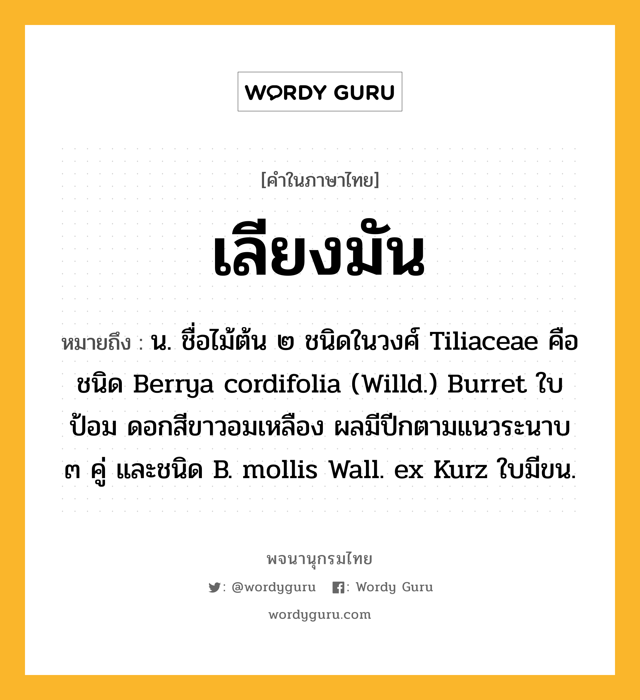 เลียงมัน หมายถึงอะไร?, คำในภาษาไทย เลียงมัน หมายถึง น. ชื่อไม้ต้น ๒ ชนิดในวงศ์ Tiliaceae คือ ชนิด Berrya cordifolia (Willd.) Burret ใบป้อม ดอกสีขาวอมเหลือง ผลมีปีกตามแนวระนาบ ๓ คู่ และชนิด B. mollis Wall. ex Kurz ใบมีขน.